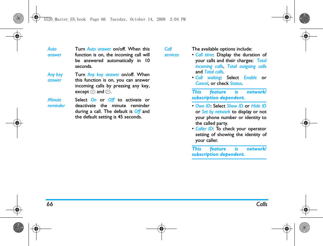 66 CallsAuto answerTurn  Auto answer on/off. When thisfunction is on, the incoming call willbe answered automatically in 10seconds.Any keyanswerTurn  Any key answer on/off. Whenthis function is on, you can answerincoming calls by pressing any key,except ) and R.MinutereminderSelect  On or Off to activate ordeactivate the minute reminderduring a call. The default is Off andthe default setting is 45 seconds.Call servicesThe available options include:&bull;Call time: Display the duration ofyour calls and their charges:  Totalincoming calls,  Total outgoing callsand Total calls.&bull;Call waiting: Select Enable orCancel, or check Status.This feature is network/subscription dependent.&bull;Own ID: Select Show ID or Hide IDor Set by network to display or notyour phone number or identity tothe called party.&bull;Caller ID: To check your operatorsetting of showing the identity ofyour caller.This feature is network/subscription dependent.X520_Master_EN.book  Page 66  Tuesday, October 14, 2008  2:04 PM