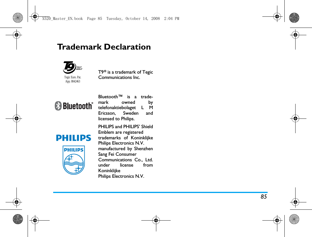 85Trademark DeclarationT9&reg; is a trademark of TegicCommunications Inc.Bluetooth&trade; is a trade-mark owned bytelefonaktiebolaget L MEricsson, Sweden andlicensed to Philips.PHILIPS and PHILIPS&rsquo; ShieldEmblem are registered trademarks of KoninklijkePhilips Electronics N.V. manufactured by ShenzhenSang Fei Consumer Communications Co., Ltd.under license fromKoninklijke Philips Electronics N.V.Tegic Euro. Pat. App. 0842463X520_Master_EN.book  Page 85  Tuesday, October 14, 2008  2:04 PM