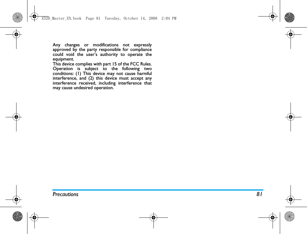 Precautions 81Any changes or modifications not expresslyapproved by the party responsible for compliancecould void the user&rsquo;s authority to operate theequipment.This device complies with part 15 of the FCC Rules.Operation is subject to the following twoconditions: (1) This device may not cause harmfulinterference, and (2) this device must accept anyinterference received, including interference thatmay cause undesired operation.X520_Master_EN.book  Page 81  Tuesday, October 14, 2008  2:04 PM