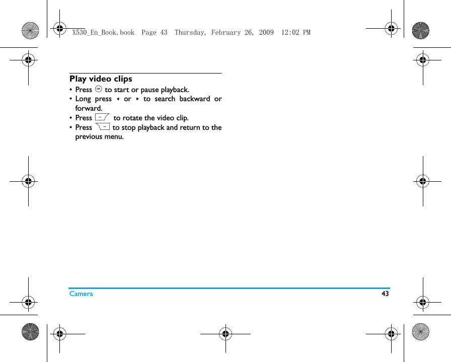 Camera 43Play video clips&bull; Press , to start or pause playback. &bull;Long press < or > to search backward orforward.&bull; Press L to rotate the video clip.&bull; Press R to stop playback and return to theprevious menu.  X530_En_Book.book  Page 43  Thursday, February 26, 2009  12:02 PM