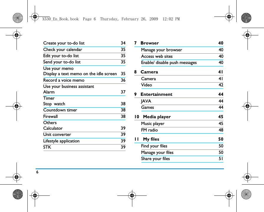 6Create your to-do list 34Check your calendar 35Edit your to-do list 35Send your to-do list 35Use your memoDisplay a text memo on the idle screen 35Record a voice memo 36Use your business assistantAlarm 37TimerStop watch 38Countdown timer 38Firewall 38OthersCalculator 39Unit converter 39Lifestyle application 39STK 397   Browser 40Manage your browser 40Access web sites 40Enable/ disable push messages  408   Camera 41Camera 41Video 429   Entertainment 44JAVA 44Games 4410   Media player 45Music player 45FM radio 4811   My files 50Find your files   50Manage your files 50Share your files 51X530_En_Book.book  Page 6  Thursday, February 26, 2009  12:02 PM
