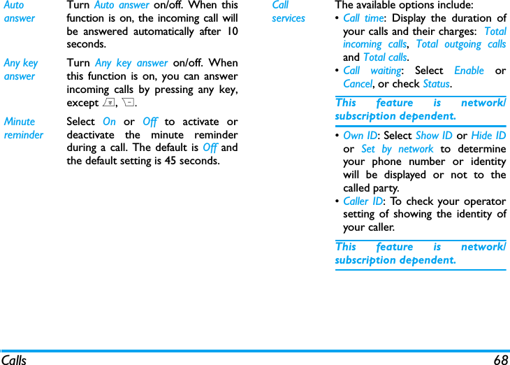 Calls 68Auto answerTurn  Auto answer on/off. When thisfunction is on, the incoming call willbe answered automatically after 10seconds.Any keyanswerTurn  Any key answer on/off. Whenthis function is on, you can answerincoming calls by pressing any key,except ), R.MinutereminderSelect  On or Off to activate ordeactivate the minute reminderduring a call. The default is Off andthe default setting is 45 seconds.Call servicesThe available options include:&bull;Call time: Display the duration ofyour calls and their charges:  Totalincoming calls,  Total outgoing callsand Total calls.&bull;Call waiting: Select Enable orCancel, or check Status.This feature is network/subscription dependent.&bull;Own ID: Select Show ID or Hide IDor  Set by network to determineyour phone number or identitywill be displayed or not to thecalled party.&bull;Caller ID: To check your operatorsetting of showing the identity ofyour caller.This feature is network/subscription dependent.