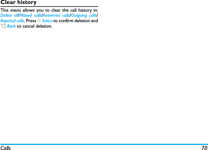 Calls 70Clear historyThis menu allows you to clear the call history in:Delete all/Missed calls/Answered calls/Outgoing calls/Rejected calls. Press , Select to confirm deletion andR Back to cancel deletion.