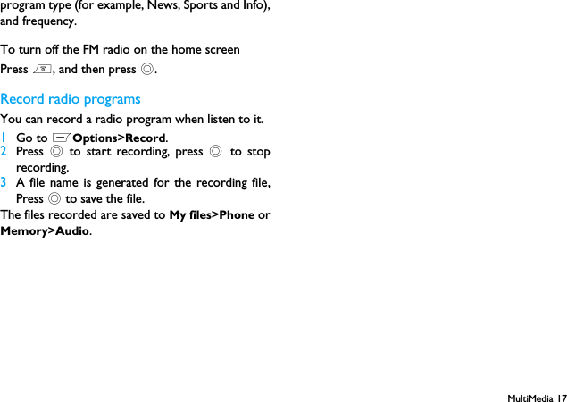 MultiMedia 17program type (for example, News, Sports and Info),and frequency.To turn off the FM radio on the home screenPress ), and then press ,.Record radio programsYou can record a radio program when listen to it.1Go to LOptions>Record.2Press  , to start recording, press , to stoprecording.3A file name is generated for the recording file,Press , to save the file.The files recorded are saved to My files>Phone orMemory>Audio.