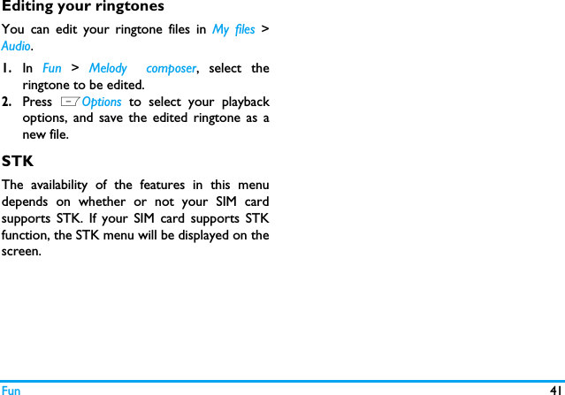Fun 41Editing your ringtonesYou can edit your ringtone files in My files >Audio.1.In  Fun  > Melody  composer, select theringtone to be edited. 2.Press  LOptions to select your playbackoptions, and save the edited ringtone as anew file. STKThe availability of the features in this menudepends on whether or not your SIM cardsupports STK. If your SIM card supports STKfunction, the STK menu will be displayed on thescreen.