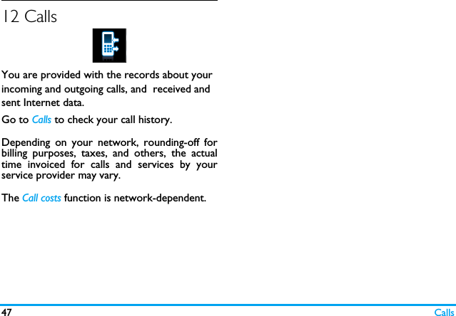47 Calls12 CallsYou are provided with the records about your incoming and outgoing calls, and  received and sent Internet data. Go to Calls to check your call history.Depending on your network, rounding-off forbilling purposes, taxes, and others, the actualtime invoiced for calls and services by yourservice provider may vary.The Call costs function is network-dependent. 