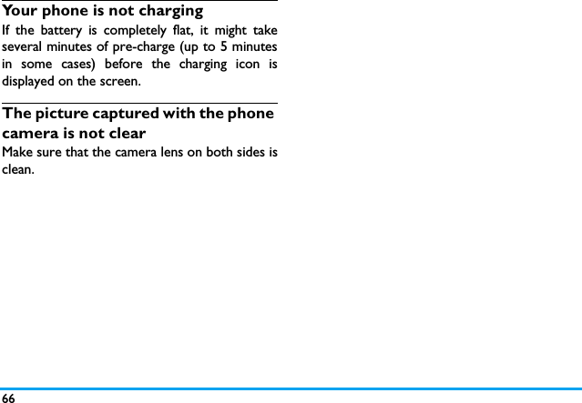 66Your phone is not chargingIf the battery is completely flat, it might takeseveral minutes of pre-charge (up to 5 minutesin some cases) before the charging icon isdisplayed on the screen.The picture captured with the phone camera is not clearMake sure that the camera lens on both sides isclean.