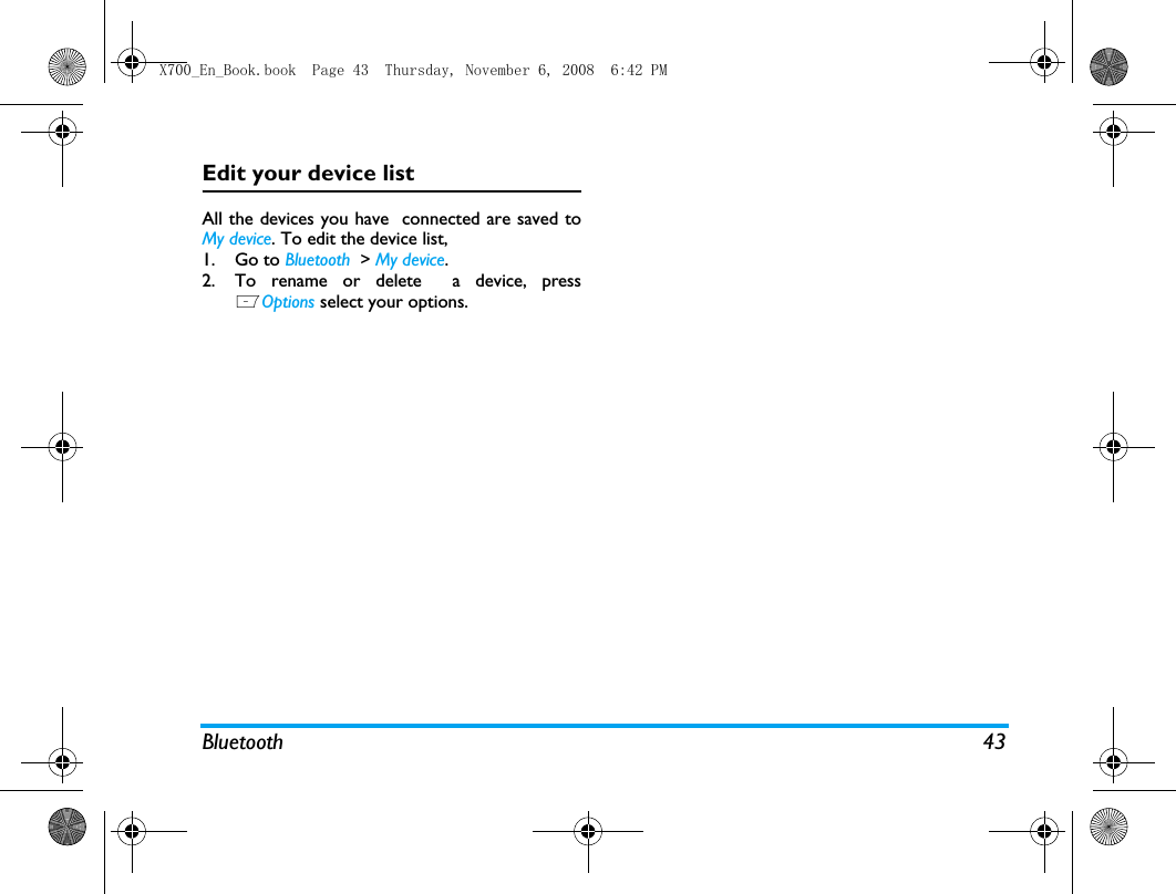 Bluetooth 43Edit your device listAll the devices you have  connected are saved toMy device. To edit the device list, 1. Go to Bluetooth  > My device.2. To rename or delete  a device, pressLOptions select your options. X700_En_Book.book  Page 43  Thursday, November 6, 2008  6:42 PM