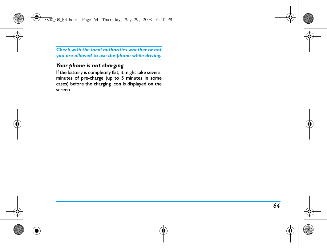 64Check with the local authorities whether or notyou are allowed to use the phone while driving.Your phone is not chargingIf the battery is completely flat, it might take severalminutes of pre-charge (up to 5 minutes in somecases) before the charging icon is displayed on thescreen.X800_GB_EN.book  Page 64  Thursday, May 29, 2008  6:10 PM