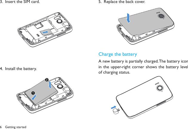 6Insert the SIM card.3. Install the battery.4.  Replace the back cover.5.  Charge the batteryA new battery is partially charged. The battery icon in the upper-right corner  shows the battery level of charging status.  Getting started