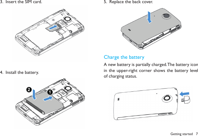 7Getting startedInsert the SIM card.3. Install the battery.4.  Replace the back cover.5.  Charge the batteryA new battery is partially charged. The battery icon in the upper-right corner shows the battery level of charging status.  