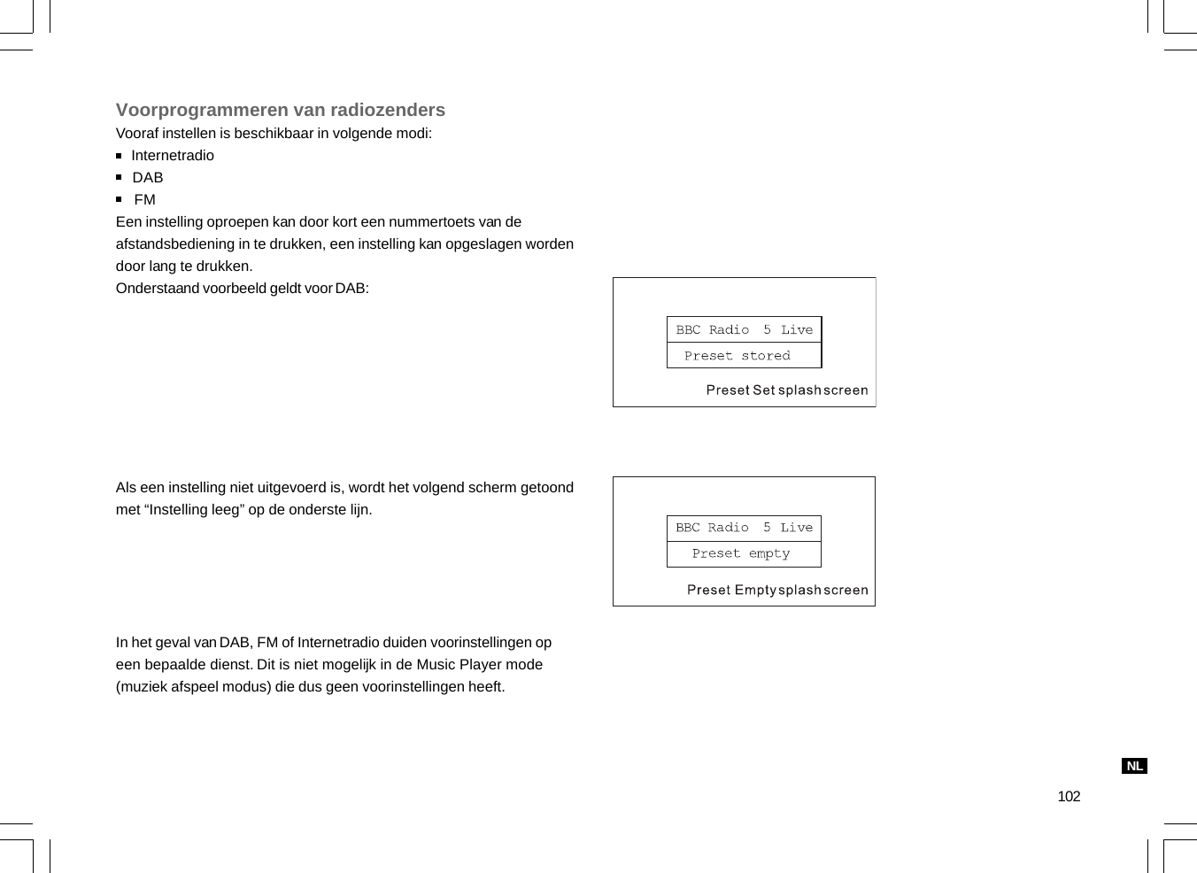 102Voorprogrammeren van radiozendersVooraf instellen is beschikbaar in volgende modi:    Internetradio    DAB    FMEen instelling oproepen kan door kort een nummertoets van deafstandsbediening in te drukken, een instelling kan opgeslagen wordendoor lang te drukken.Onderstaand voorbeeld geldt voor DAB:Als een instelling niet uitgevoerd is, wordt het volgend scherm getoondmet “Instelling leeg” op de onderste lijn.In het geval van DAB, FM of Internetradio duiden voorinstellingen opeen bepaalde dienst. Dit is niet mogelijk in de Music Player mode(muziek afspeel modus) die dus geen voorinstellingen heeft.NL