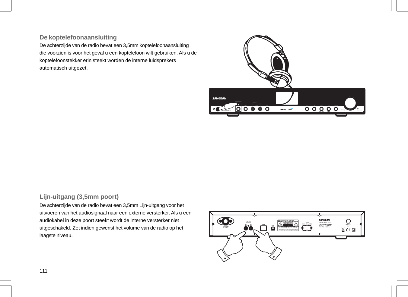 111De koptelefoonaansluitingDe achterzijde van de radio bevat een 3,5mm koptelefoonaansluitingdie voorzien is voor het geval u een koptelefoon wilt gebruiken. Als u dekoptelefoonstekker erin steekt worden de interne luidsprekersautomatisch uitgezet.Lijn-uitgang (3,5mm poort)De achterzijde van de radio bevat een 3,5mm Lijn-uitgang voor hetuitvoeren van het audiosignaal naar een externe versterker. Als u eenaudiokabel in deze poort steekt wordt de interne versterker nietuitgeschakeld. Zet indien gewenst het volume van de radio op hetlaagste niveau.