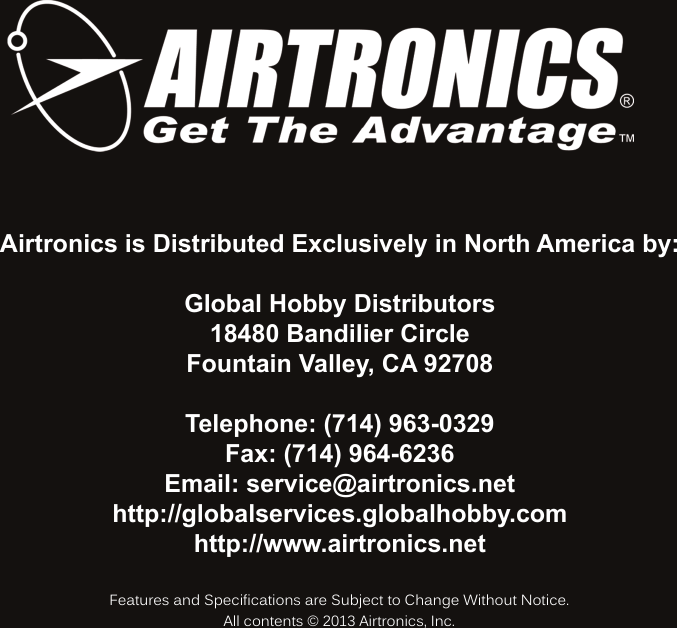 86MT-4S 2.4GHZ FH4T RADIO SYSTEM USER&apos;S GUIDET RAirtronics is Distributed Exclusively in North America by:Global Hobby Distributors18480 Bandilier CircleFountain Valley, CA 92708Telephone: (714) 963-0329Fax: (714) 964-6236Email: service@airtronics.nethttp://globalservices.globalhobby.comhttp://www.airtronics.netFeatures and Specifications are Subject to Change Without Notice.All contents © 2013 Airtronics, Inc.