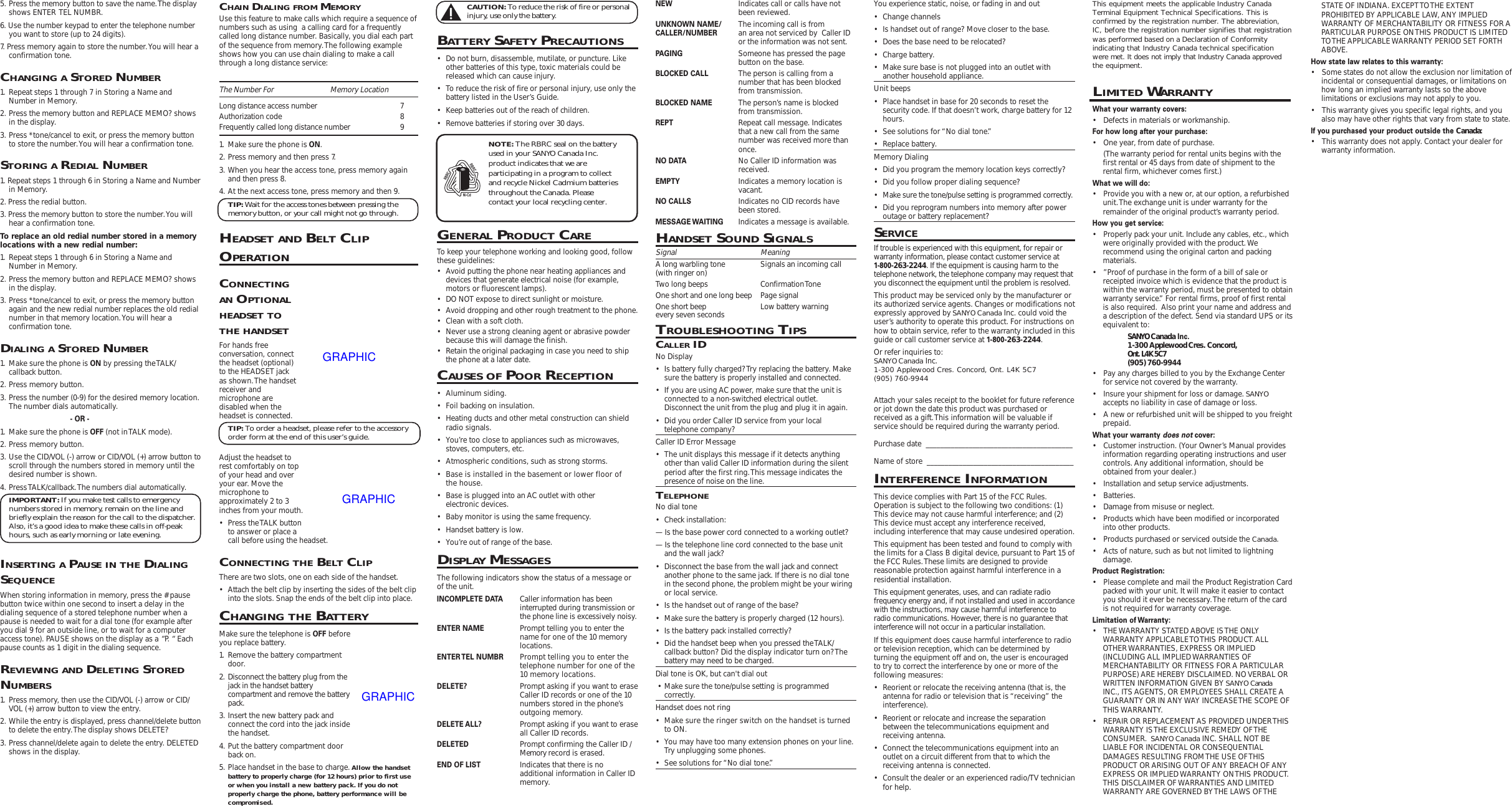 5. Press the memory button to save the name. The displayshows ENTER  TEL NUMBR.6. Use the number keypad to enter the telephone numberyou want to store (up to 24 digits).7. Press memory again to store the number. You will hear aconfirmation tone.CHANGING A STORED NUMBER1. Repeat steps 1 through 7 in Storing a Name andNumber in Memory.2. Press the memory button and REPLACE MEMO? showsin the display.3. Press *tone/cancel to exit, or press the memory buttonto store the number. You will hear a confirmation tone.STORING A REDIAL NUMBER1. Repeat steps 1 through 6 in Storing a Name and Numberin Memory.2. Press the redial button.3. Press the memory button to store the number. You willhear a confirmation tone.To replace an old redial number stored in a memorylocations with a new redial number:1. Repeat steps 1 through 6 in Storing a Name andNumber in Memory.2. Press the memory button and REPLACE MEMO? showsin the display.3. Press *tone/cancel to exit, or press the memory buttonagain and the new redial number replaces the old redialnumber in that memory location. You will hear aconfirmation tone.DIALING A STORED NUMBER1. Make sure the phone is ON by pressing the TALK/callback button.2. Press memory button.3. Press the number (0-9) for the desired memory location.The number dials automatically.- OR -1. Make sure the phone is OFF (not in TALK mode).2. Press memory button.3. Use the CID/VOL (-) arrow or CID/VOL (+) arrow button toscroll through the numbers stored in memory until thedesired number is shown.4. Press TALK/callback. The numbers dial automatically.IMPORTANT: If you make test calls to emergencynumbers stored in memory, remain on the line andbriefly explain the reason for the call to the dispatcher.Also, it’s a good idea to make these calls in off-peakhours, such as early morning or late evening.INSERTING A PAUSE IN THE DIALINGSEQUENCEWhen storing information in memory, press the # pausebutton twice within one second to insert a delay in thedialing sequence of a stored telephone number when apause is needed to wait for a dial tone (for example afteryou dial 9 for an outside line, or to wait for a computeraccess tone). PAUSE shows on the display as a “P. “ Eachpause counts as 1 digit in the dialing sequence.REVIEWING AND DELETING STOREDNUMBERS1. Press memory, then use the CID/VOL (-) arrow or CID/VOL (+) arrow button to view the entry.2. While the entry is displayed, press channel/delete buttonto delete the entry. The display shows DELETE?3. Press channel/delete again to delete the entry. DELETEDshows in the display.CHAIN DIALING FROM MEMORYUse this feature to make calls which require a sequence ofnumbers such as using  a calling card for a frequentlycalled long distance number. Basically, you dial each partof the sequence from memory. The following exampleshows how you can use chain dialing to make a callthrough a long distance service:The Number For                             Memory LocationLong distance access number 7Authorization code 8Frequently called long distance number 91. Make sure the phone is ON.2. Press memory and then press 7.3. When you hear the access tone, press memory againand then press 8.4. At the next access tone, press memory and then 9.TIP: Wait for the access tones between pressing thememory button, or your call might not go through.HEADSET AND BELT CLIPOPERATIONCONNECTINGAN OPTIONALHEADSET TOTHE HANDSETFor hands freeconversation, connectthe headset (optional)to the HEADSET jackas shown. The handsetreceiver andmicrophone aredisabled when theheadset is connected.TIP: To order a headset, please refer to the accessoryorder form at the end of this user’s guide.Adjust the headset torest comfortably on topof your head and overyour ear. Move themicrophone toapproximately 2 to 3inches from your mouth.• Press the TALK buttonto answer or place acall before using the headset.CONNECTING THE BELT CLIPThere are two slots, one on each side of the handset.• Attach the belt clip by inserting the sides of the belt clipinto the slots. Snap the ends of the belt clip into place.CHANGING THE BATTERYMake sure the telephone is OFF beforeyou replace battery.1. Remove the battery compartmentdoor.2. Disconnect the battery plug from thejack in the handset batterycompartment and remove the batterypack.3. Insert the new battery pack andconnect the cord into the jack insidethe handset.4. Put the battery compartment doorback on.5. Place handset in the base to charge. Allow the handsetbattery to properly charge (for 12 hours) prior to first useor when you install a new battery pack. If you do notproperly charge the phone, battery performance will becompromised.CAUTION: To reduce the risk of fire or personalinjury, use only the battery.BATTERY SAFETY PRECAUTIONS• Do not burn, disassemble, mutilate, or puncture. Likeother batteries of this type, toxic materials could bereleased which can cause injury.• To reduce the risk of fire or personal injury, use only thebattery listed in the User’s Guide.• Keep batteries out of the reach of children.• Remove batteries if storing over 30 days.GENERAL PRODUCT CARETo keep your telephone working and looking good, followthese guidelines:• Avoid putting the phone near heating appliances anddevices that generate electrical noise (for example,motors or fluorescent lamps).• DO NOT expose to direct sunlight or moisture.• Avoid dropping and other rough treatment to the phone.• Clean with a soft cloth.• Never use a strong cleaning agent or abrasive powderbecause this will damage the finish.• Retain the original packaging in case you need to shipthe phone at a later date.CAUSES OF POOR RECEPTION• Aluminum siding.• Foil backing on insulation.• Heating ducts and other metal construction can shieldradio signals.• You’re too close to appliances such as microwaves,stoves, computers, etc.• Atmospheric conditions, such as strong storms.• Base is installed in the basement or lower floor ofthe house.• Base is plugged into an AC outlet with otherelectronic devices.• Baby monitor is using the same frequency.• Handset battery is low.• You’re out of range of the base.DISPLAY MESSAGESThe following indicators show the status of a message orof the unit.INCOMPLETE DATA Caller information has beeninterrupted during transmission orthe phone line is excessively noisy.ENTER NAME Prompt telling you to enter thename for one of the 10 memorylocations.ENTER TEL NUMBR Prompt telling you to enter thetelephone number for one of the10 memory locations.DELETE? Prompt asking if you want to eraseCaller ID records or one of the 10numbers stored in the phone’soutgoing memory.DELETE ALL? Prompt asking if you want to eraseall Caller ID records.DELETED Prompt confirming the Caller ID /Memory record is erased.END OF LIST Indicates that there is noadditional information in Caller IDmemory.NEW Indicates call or calls have notbeen reviewed.UNKNOWN NAME/ The incoming call is fromCALLER/NUMBER an area not serviced by  Caller IDor the information was not sent.PAGING Someone has pressed the pagebutton on the base.BLOCKED CALL The person is calling from anumber that has been blockedfrom transmission.BLOCKED NAME The person’s name is blockedfrom transmission.REPT Repeat call message. Indicatesthat a new call from the samenumber was received more thanonce.NO DATA No Caller ID information wasreceived.EMPTY Indicates a memory location isvacant.NO CALLS Indicates no CID records havebeen stored.MESSAGE WAITING Indicates a message is available.HANDSET SOUND SIGNALSSignal MeaningA long warbling tone Signals an incoming call(with ringer on)Two long beeps Confirmation ToneOne short and one long beep Page signalOne short beep Low battery warningevery seven secondsTROUBLESHOOTING TIPSCALLER IDNo Display• Is battery fully charged? Try replacing the battery. Makesure the battery is properly installed and connected.• If you are using AC power, make sure that the unit isconnected to a non-switched electrical outlet.Disconnect the unit from the plug and plug it in again.• Did you order Caller ID service from your localtelephone company?Caller ID Error Message• The unit displays this message if it detects anythingother than valid Caller ID information during the silentperiod after the first ring. This message indicates thepresence of noise on the line.TELEPHONENo dial tone• Check installation:— Is the base power cord connected to a working outlet?— Is the telephone line cord connected to the base unitand the wall jack?• Disconnect the base from the wall jack and connectanother phone to the same jack. If there is no dial tonein the second phone, the problem might be your wiringor local service.• Is the handset out of range of the base?• Make sure the battery is properly charged (12 hours).• Is the battery pack installed correctly?• Did the handset beep when you pressed the TALK/callback button? Did the display indicator turn on? Thebattery may need to be charged.Dial tone is OK, but can&apos;t dial out • Make sure the tone/pulse setting is programmedcorrectly.Handset does not ring• Make sure the ringer switch on the handset is turnedto ON.• You may have too many extension phones on your line.Try unplugging some phones.• See solutions for “No dial tone.”You experience static, noise, or fading in and out• Change channels• Is handset out of range? Move closer to the base.• Does the base need to be relocated?• Charge battery.• Make sure base is not plugged into an outlet withanother household appliance.Unit beeps• Place handset in base for 20 seconds to reset thesecurity code. If that doesn’t work, charge battery for 12hours.• See solutions for “No dial tone.”• Replace battery.Memory Dialing• Did you program the memory location keys correctly?• Did you follow proper dialing sequence?• Make sure the tone/pulse setting is programmed correctly.• Did you reprogram numbers into memory after poweroutage or battery replacement?SERVICEIf trouble is experienced with this equipment, for repair orwarranty information, please contact customer service at1-800-263-2244. If the equipment is causing harm to thetelephone network, the telephone company may request thatyou disconnect the equipment until the problem is resolved.This product may be serviced only by the manufacturer orits authorized service agents. Changes or modifications notexpressly approved by SANYO Canada Inc. could void theuser’s authority to operate this product. For instructions onhow to obtain service, refer to the warranty included in thisguide or call customer service at 1-800-263-2244.Or refer inquiries to:SANYO Canada Inc.1-300 Applewood Cres. Concord, Ont. L4K 5C7(905) 760-9944Attach your sales receipt to the booklet for future referenceor jot down the date this product was purchased orreceived as a gift. This information will be valuable ifservice should be required during the warranty period.Purchase date  _________________________________________Name of store  _________________________________________INTERFERENCE INFORMATIONThis device complies with Part 15 of the FCC Rules.Operation is subject to the following two conditions: (1)This device may not cause harmful interference; and (2)This device must accept any interference received,including interference that may cause undesired operation.This equipment has been tested and found to comply withthe limits for a Class B digital device, pursuant to Part 15 ofthe FCC Rules. These limits are designed to providereasonable protection against harmful interference in aresidential installation.This equipment generates, uses, and can radiate radiofrequency energy and, if not installed and used in accordancewith the instructions, may cause harmful interference toradio communications. However, there is no guarantee thatinterference will not occur in a particular installation.If this equipment does cause harmful interference to radioor television reception, which can be determined byturning the equipment off and on, the user is encouragedto try to correct the interference by one or more of thefollowing measures:• Reorient or relocate the receiving antenna (that is, theantenna for radio or television that is “receiving” theinterference).• Reorient or relocate and increase the separationbetween the telecommunications equipment andreceiving antenna.• Connect the telecommunications equipment into anoutlet on a circuit different from that to which thereceiving antenna is connected.• Consult the dealer or an experienced radio/TV technicianfor help.This equipment meets the applicable Industry CanadaTerminal Equipment Technical Specifications. This isconfirmed by the registration number. The abbreviation,IC, before the registration number signifies that registrationwas performed based on a Declaration of Conformityindicating that Industry Canada technical specificationwere met. It does not imply that Industry Canada approvedthe equipment.LIMITED WARRANTYWhat your warranty covers:• Defects in materials or workmanship.For how long after your purchase:• One year, from date of purchase.(The warranty period for rental units begins with thefirst rental or 45 days from date of shipment to therental firm, whichever comes first.)What we will do:• Provide you with a new or, at our option, a refurbishedunit. The exchange unit is under warranty for theremainder of the original product’s warranty period.How you get service:• Properly pack your unit. Include any cables, etc., whichwere originally provided with the product. Werecommend using the original carton and packingmaterials.• ”Proof of purchase in the form of a bill of sale orreceipted invoice which is evidence that the product iswithin the warranty period, must be presented to obtainwarranty service.” For rental firms, proof of first rentalis also required.  Also print your name and address anda description of the defect. Send via standard UPS or itsequivalent to:SANYO Canada Inc.1-300 Applewood Cres. Concord,Ont. L4K 5C7(905) 760-9944• Pay any charges billed to you by the Exchange Centerfor service not covered by the warranty.•  Insure your shipment for loss or damage. SANYOaccepts no liability in case of damage or loss.• A new or refurbished unit will be shipped to you freightprepaid.What your warranty does not cover:• Customer instruction. (Your Owner’s Manual providesinformation regarding operating instructions and usercontrols. Any additional information, should beobtained from your dealer.)• Installation and setup service adjustments.• Batteries.• Damage from misuse or neglect.• Products which have been modified or incorporatedinto other products.• Products purchased or serviced outside the Canada.• Acts of nature, such as but not limited to lightningdamage.Product Registration:• Please complete and mail the Product Registration Cardpacked with your unit. It will make it easier to contactyou should it ever be necessary. The return of the cardis not required for warranty coverage.Limitation of Warranty:• THE WARRANTY STATED ABOVE IS THE ONLYWARRANTY APPLICABLE TO THIS PRODUCT. ALLOTHER WARRANTIES, EXPRESS OR IMPLIED(INCLUDING ALL IMPLIED WARRANTIES OFMERCHANTABILITY OR FITNESS FOR A PARTICULARPURPOSE) ARE HEREBY DISCLAIMED. NO VERBAL ORWRITTEN INFORMATION GIVEN BY SANYO CanadaINC., ITS AGENTS, OR EMPLOYEES SHALL CREATE AGUARANTY OR IN ANY WAY INCREASE THE SCOPE OFTHIS WARRANTY.• REPAIR OR REPLACEMENT AS PROVIDED UNDER THISWARRANTY IS THE EXCLUSIVE REMEDY OF THECONSUMER.  SANYO Canada INC. SHALL NOT BELIABLE FOR INCIDENTAL OR CONSEQUENTIALDAMAGES RESULTING FROM THE USE OF THISPRODUCT OR ARISING OUT OF ANY BREACH OF ANYEXPRESS OR IMPLIED WARRANTY ON THIS PRODUCT.THIS DISCLAIMER OF WARRANTIES AND LIMITEDWARRANTY ARE GOVERNED BY THE LAWS OF THENOTE: The RBRC seal on the batteryused in your SANYO Canada Inc.product indicates that we areparticipating in a program to collectand recycle Nickel Cadmium batteriesthroughout the Canada. Pleasecontact your local recycling center.Ni-CdRBRCRBRCSTATE OF INDIANA. EXCEPT TO THE EXTENTPROHIBITED BY APPLICABLE LAW, ANY IMPLIEDWARRANTY OF MERCHANTABILITY OR FITNESS FOR APARTICULAR PURPOSE ON THIS PRODUCT IS LIMITEDTO THE APPLICABLE WARRANTY PERIOD SET FORTHABOVE.How state law relates to this warranty:• Some states do not allow the exclusion nor limitation ofincidental or consequential damages, or limitations onhow long an implied warranty lasts so the abovelimitations or exclusions may not apply to you.• This warranty gives you specific legal rights, and youalso may have other rights that vary from state to state.If you purchased your product outside the Canada:• This warranty does not apply. Contact your dealer forwarranty information.GRAPHICGRAPHICGRAPHIC
