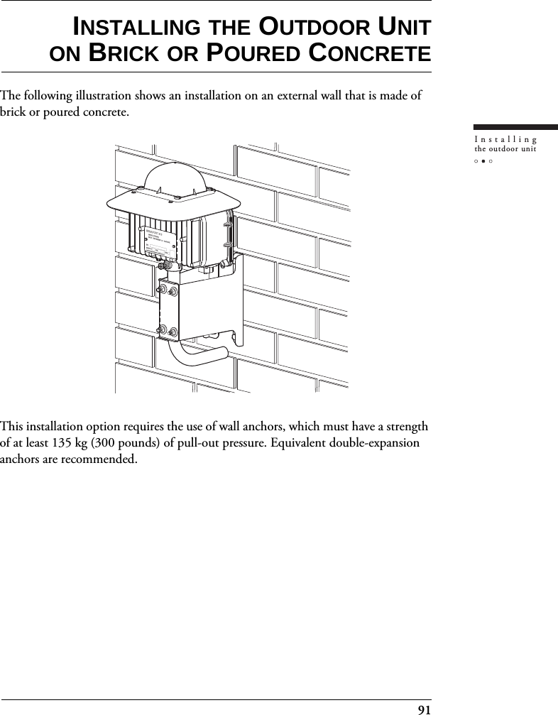 91Installingthe outdoor unitINSTALLING THE OUTDOOR UNITON BRICK OR POURED CONCRETEThe following illustration shows an installation on an external wall that is made of brick or poured concrete.This installation option requires the use of wall anchors, which must have a strength of at least 135 kg (300 pounds) of pull-out pressure. Equivalent double-expansion anchors are recommended.