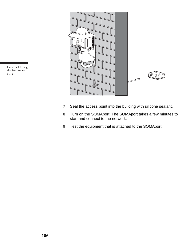 106Installingthe indoor unit7Seal the access point into the building with silicone sealant.8Turn on the SOMAport. The SOMAport takes a few minutes to start and connect to the network.9Test the equipment that is attached to the SOMAport.
