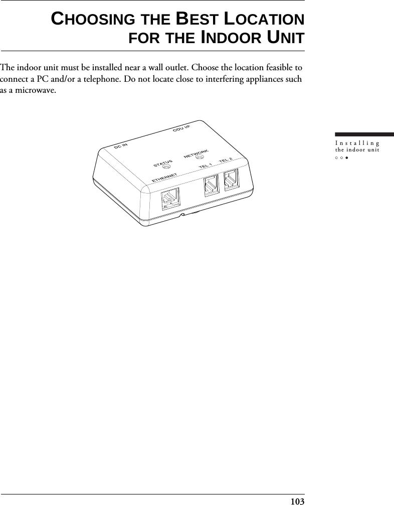 103Installingthe indoor unitCHOOSING THE BEST LOCATIONFOR THE INDOOR UNITThe indoor unit must be installed near a wall outlet. Choose the location feasible to connect a PC and/or a telephone. Do not locate close to interfering appliances such as a microwave.