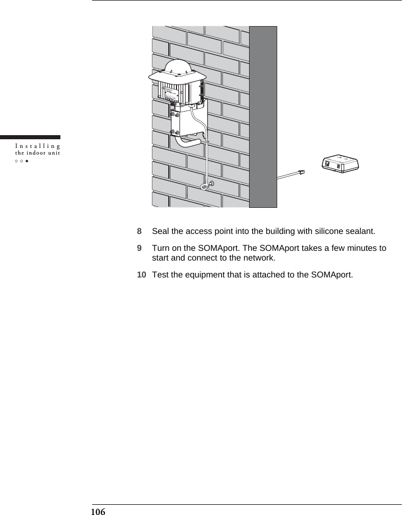 106Installingthe indoor unit8Seal the access point into the building with silicone sealant.9Turn on the SOMAport. The SOMAport takes a few minutes to start and connect to the network.10 Test the equipment that is attached to the SOMAport.