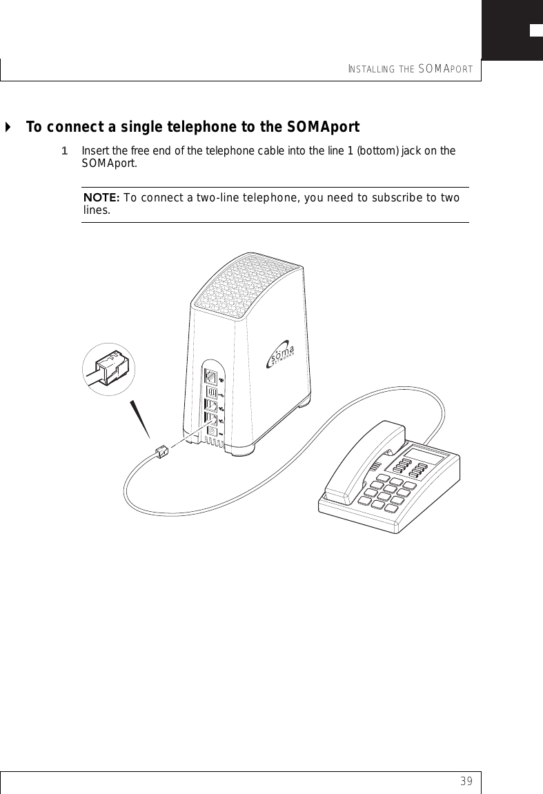 INSTALLING THE SOMAPORT39To connect a single telephone to the SOMAport1Insert the free end of the telephone cable into the line 1 (bottom) jack on the SOMAport.NOTE: To connect a two-line telephone, you need to subscribe to two lines.