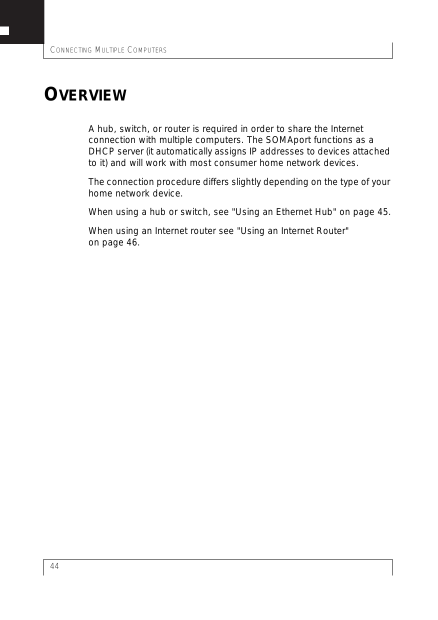 CONNECTING MULTIPLE COMPUTERS44OVERVIEWA hub, switch, or router is required in order to share the Internet connection with multiple computers. The SOMAport functions as a DHCP server (it automatically assigns IP addresses to devices attached to it) and will work with most consumer home network devices.The connection procedure differs slightly depending on the type of your home network device.When using a hub or switch, see &quot;Using an Ethernet Hub&quot; on page 45.When using an Internet router see &quot;Using an Internet Router&quot; on page 46.