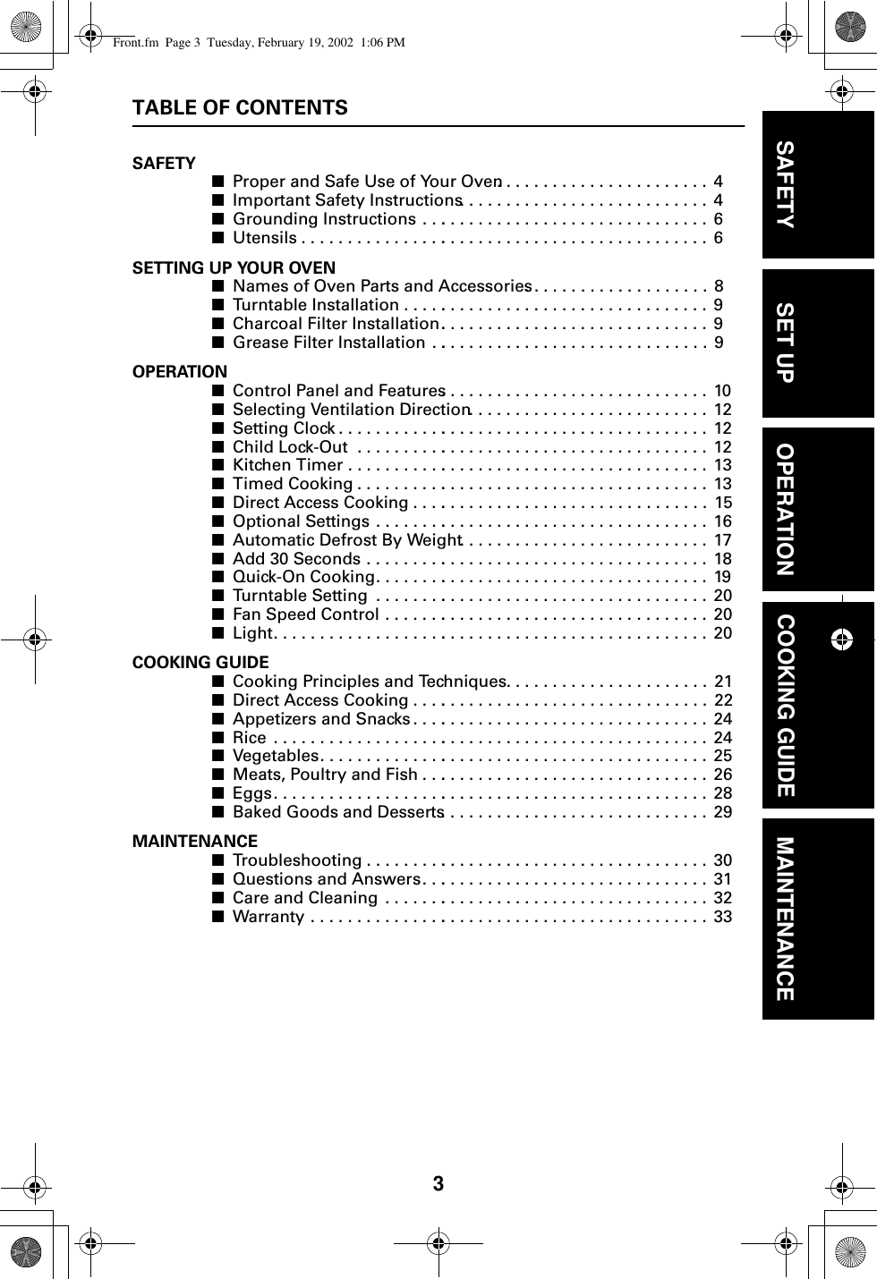 3TABLE OF CONTENTSSAFETY■Proper and Safe Use of Your Oven. .  . . .  . . . . . . . . . . . . . . . . . .  4■Important Safety Instructions . . . . . .  . . .  . . . . . . . . . . . . . . . . . .  4■Grounding Instructions . . .. . . . . . . .  . . .  . . . . . . . . . . . . . . . . . .  6■Utensils . . . . . . . . . . . . . . . .. . . . . . . .  . . .  . . . . . . . . . . . . . . . . . .  6SETTING UP YOUR OVEN■Names of Oven Parts and Accessories. .  . . . . . . . . . . . . . . . . . .  8■Turntable Installation . . . . .. . . . . . . .  . . .  . . . . . . . . . . . . . . . . . .  9■Charcoal Filter Installation.. . . . . . . .  . . .  . . . . . . . . . . . . . . . . . .  9■Grease Filter Installation . .. . . . . . . .  . . .  . . . . . . . . . . . . . . . . . .  9OPERATION■Control Panel and Features. . . . . . . .  . . .  . . . . . . . . . . . . . . . . . .  10■Selecting Ventilation Direction . . . . .  . . .  . . . . . . . . . . . . . . . . . .  12■Setting Clock . . . . . . . . . . . .. . . . . . . .  . . .  . . . . . . . . . . . . . . . . . .  12■Child Lock-Out  . . . . . . . . . .. . . . . . . .  . . .  . . . . . . . . . . . . . . . . . .  12■Kitchen Timer . . . . . . . . . . .. . . . . . . .  . . .  . . . . . . . . . . . . . . . . . .  13■Timed Cooking . . . . . . . . . .. . . . . . . .  . . .  . . . . . . . . . . . . . . . . . .  13■Direct Access Cooking . . . .. . . . . . . .  . . .  . . . . . . . . . . . . . . . . . .  15■Optional Settings . . . . . . . .. . . . . . . .  . . .  . . . . . . . . . . . . . . . . . .  16■Automatic Defrost By Weight . . . . . .  . . .  . . . . . . . . . . . . . . . . . .  17■Add 30 Seconds . . . . . . . . .. . . . . . . .  . . .  . . . . . . . . . . . . . . . . . .  18■Quick-On Cooking. . . . . . . .. . . . . . . .  . . .  . . . . . . . . . . . . . . . . . .  19■Turntable Setting  . . . . . . . .. . . . . . . .  . . .  . . . . . . . . . . . . . . . . . .  20■Fan Speed Control . . . . . . .. . . . . . . .  . . .  . . . . . . . . . . . . . . . . . .  20■Light. . . . . . . . . . . . . . . . . . .. . . . . . . .  . . .  . . . . . . . . . . . . . . . . . .  20COOKING GUIDE■Cooking Principles and Techniques .  . . .  . . . . . . . . . . . . . . . . . .  21■Direct Access Cooking . . . .. . . . . . . .  . . .  . . . . . . . . . . . . . . . . . .  22■Appetizers and Snacks . . . .. . . . . . . .  . . .  . . . . . . . . . . . . . . . . . .  24■Rice  . . . . . . . . . . . . . . . . . . .. . . . . . . .  . . .  . . . . . . . . . . . . . . . . . .  24■Vegetables. . . . . . . . . . . . . .. . . . . . . .  . . .  . . . . . . . . . . . . . . . . . .  25■Meats, Poultry and Fish . . .. . . . . . . .  . . .  . . . . . . . . . . . . . . . . . .  26■Eggs. . . . . . . . . . . . . . . . . . .. . . . . . . .  . . .  . . . . . . . . . . . . . . . . . .  28■Baked Goods and Desserts. . . . . . . .  . . .  . . . . . . . . . . . . . . . . . .  29MAINTENANCE■Troubleshooting . . . . . . . . .. . . . . . . .  . . .  . . . . . . . . . . . . . . . . . .  30■Questions and Answers. . .. . . . . . . .  . . .  . . . . . . . . . . . . . . . . . .  31■Care and Cleaning  . . . . . . .. . . . . . . .  . . .  . . . . . . . . . . . . . . . . . .  32■Warranty . . . . . . . . . . . . . . .. . . . . . . .  . . .  . . . . . . . . . . . . . . . . . .  33SAFETY SET UP OPERATION COOKING GUIDE MAINTENANCEFront.fm  Page 3  Tuesday, February 19, 2002  1:06 PM