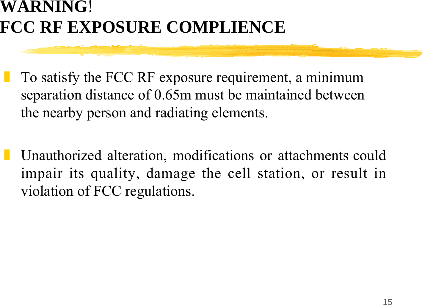 15WARNING!FCC RF EXPOSURE COMPLIENCE]To satisfy the FCC RF exposure requirement, a minimumseparation distance of 0.65m must be maintained betweenthe nearby person and radiating elements.]Unauthorized alteration, modifications or attachments couldimpair its quality, damage the cell station, or result inviolation of FCC regulations.