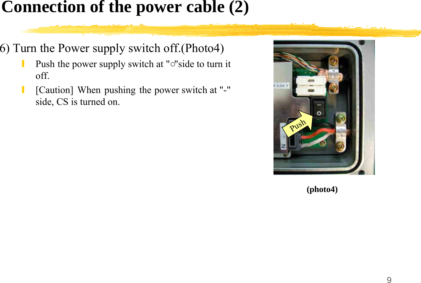 9Connection of the power cable (2)6) Turn the Power supply switch off.(Photo4)\Push the power supply switch at &quot;○&quot;side to turn itoff.\[Caution] When pushing the power switch at &quot;-&quot;side, CS is turned on.(photo4)Push