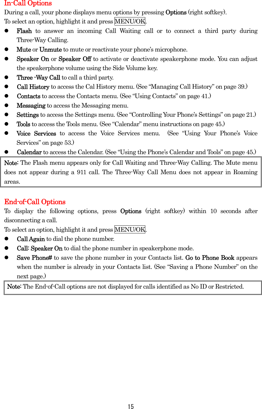 In-Call Options During a call, your phone displays menu options by pressing Options (right softkey). To select an option, highlight it and press MENU/OK.   Flash  to answer an incoming Call Waiting call or to connect a third party during Three-Way Calling.   Mute or Unmute to mute or reactivate your phone’s microphone.   Speaker On or Speaker Off to activate or deactivate speakerphone mode. You can adjust the speakerphone volume using the Side Volume key.   Three -Way Call to call a third party.   Call History to access the Cal History menu. (See “Managing Call History” on page 39.)   Contacts to access the Contacts menu. (See “Using Contacts” on page 41.)   Messaging to access the Messaging menu.   Settings to access the Settings menu. (See “Controlling Your Phone’s Settings” on page 21.)   Tools to access the Tools menu. (See “Calendar” menu instructions on page 45.)   Voice Services to access the Voice Services menu.  (See “Using Your Phone’s Voice Services” on page 53.)   Calendar to access the Calendar. (See “Using the Phone’s Calendar and Tools” on page 45.) Note: The Flash menu appears only for Call Waiting and Three-Way Calling. The Mute menu does not appear during a 911 call. The Three-Way Call Menu does not appear in Roaming areas.  End-of-Call Options To display the following options, press Options  (right softkey) within 10 seconds after disconnecting a call. To select an option, highlight it and press MENU/OK.   Call Again to dial the phone number.   Call: Speaker On to dial the phone number in speakerphone mode.   Save Phone# to save the phone number in your Contacts list. Go to Phone Book appears when the number is already in your Contacts list. (See “Saving a Phone Number” on the next page.) Note: The End-of-Call options are not displayed for calls identified as No ID or Restricted.            15