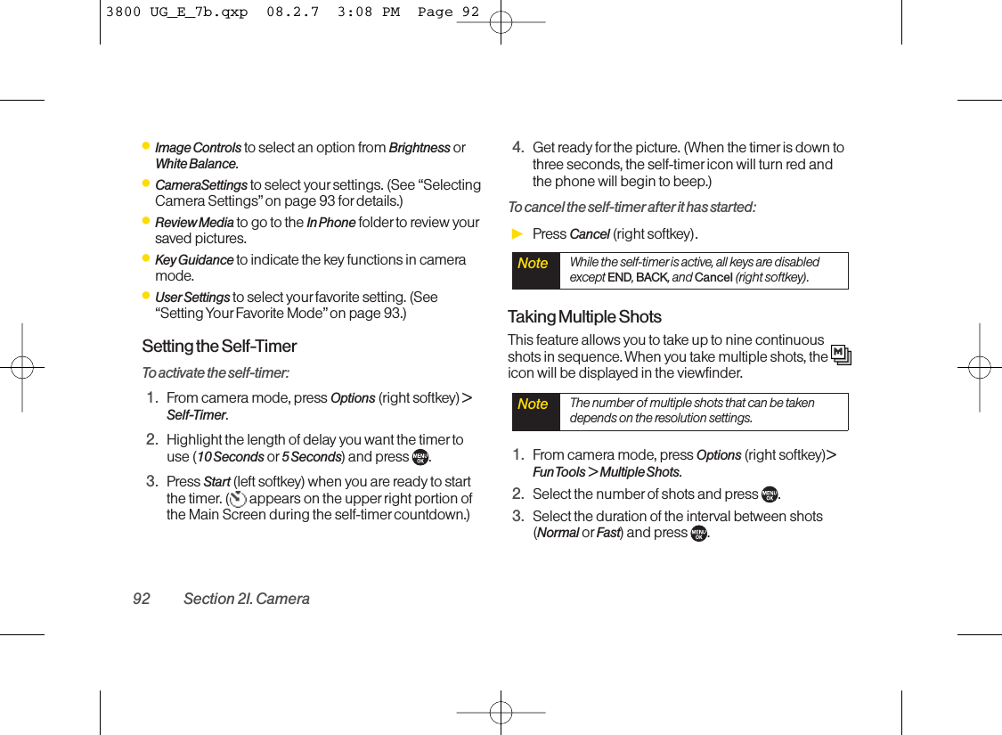 ⅷImage Controls to select an option from Brightness orWhite Balance.ⅷCameraSettings to select yoursettings. (See “SelectingCamera Settings”on page 93 for details.)ⅷReview Media to go to the In Phone folder to review yoursaved pictures.ⅷKey Guidance to indicate the key functions in cameramode.ⅷUser Settings to select yourfavorite setting. (See“Setting Your Favorite Mode”on page 93.)Setting the Self-TimerTo activate the self-timer:1. From camera mode, press Options (right softkey) &gt;Self-Timer.2. Highlight the length of delay you want the timer touse (10 Seconds or 5 Seconds) and press  .3. Press Start (left softkey) when you are ready to startthe timer. ( appears on the upper right portion ofthe Main Screen during the self-timer countdown.)4. Get ready for the picture. (When the timeris down tothree seconds, the self-timer icon will turn red andthe phone will begin to beep.)To cancel the self-timer after it has started:ᮣPress Cancel (right softkey).Taking Multiple ShotsThis feature allows you to take up to nine continuousshots in sequence. When you take multiple shots, the icon will be displayed in the viewfinder.1. From camera mode, press Options (right softkey)&gt; Fun Tools &gt; Multiple  Shots.2. Select the number of shots and press  .3. Select the duration of the interval between shots(Normal or Fast) and press  .Note The number of multiple shots that can be takendepends on the resolution settings.Note While the self-timer is active, all keys are disabledexcept END, BACK, and Cancel (right softkey).92 Section 2I. Camera3800 UG_E_7b.qxp  08.2.7  3:08 PM  Page 92