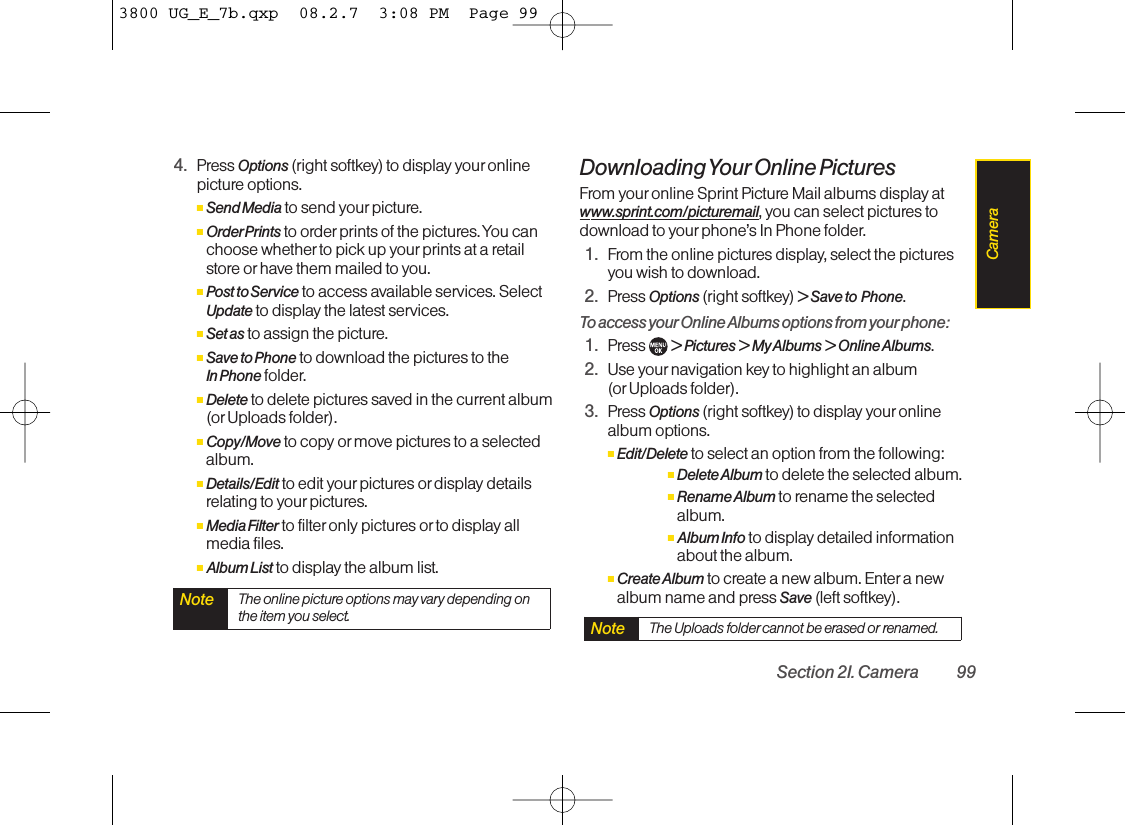 4. Press Options (right softkey) to display your onlinepicture options.ⅢSend Media to send yourpicture.ⅢOrderPrints to order prints of the pictures. You canchoose whether to pick up your prints at a retailstore or have them mailed to you.ⅢPost to Service to access available services. SelectUpdate to display the latest services.ⅢSet as to assign the picture.ⅢSave to Phone to download the pictures to the In Phone folder.ⅢDelete to delete pictures saved in the current album(or Uploads folder).ⅢCopy/Move to copy ormove pictures to a selectedalbum.ⅢDetails/Edit to edit your pictures or display detailsrelating to your pictures.ⅢMedia Filter to filter only pictures or to display allmedia files.ⅢAlbum List to display the album list.Downloading Your Online  PicturesFrom your online Sprint Picture Mail albums display atwww.sprint.com/picturemail, you can select pictures todownload to yourphone’s In Phone folder.1. From the online pictures display, select the picturesyou wish to download.2. Press Options (right softkey) &gt; Save to  Phone.To access your Online Albums options from your phone:1. Press  &gt; Pictures &gt; My Albums &gt; Online Albums.2. Use yournavigation key to highlight an album (or Uploads folder).3. Press Options (right softkey) to display your onlinealbum options.ⅢEdit/Delete to select an option from the following:ⅢDelete Album to delete the selected album.ⅢRename Album to rename the selectedalbum.ⅢAlbum Info to display detailed informationabout the album.ⅢCreate Album to create a new album. Enter a newalbum name and press Save (left softkey).Note The Uploads folder cannot be erased or renamed.Note The online picture options may vary depending onthe item you select.Section 2I. Camera 99Camera3800 UG_E_7b.qxp  08.2.7  3:08 PM  Page 99