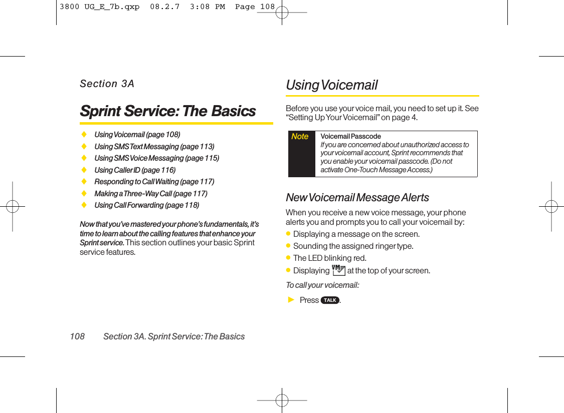 Section 3ASprint Service: The BasicsࡗUsing Voicemail (page 108)ࡗUsing SMS Text Messaging (page 113)ࡗUsing SMS Voice Messaging (page 115)ࡗUsing CallerID (page 116)ࡗResponding to Call Waiting (page 117)ࡗMaking a Three-Way Call (page 117)ࡗUsing Call Forwarding (page 118)Now that you’ve mastered your phone’s fundamentals, it’stime to learn about the calling features that enhance yourSprint service. This section outlines your basic Sprintservice features.Using VoicemailBefore you use yourvoice mail, you need to set up it. See“Setting Up Your Voicemail”on page 4.New Voicemail Message AlertsWhen you receive a new voice message, your phonealerts you and prompts you to call your voicemail by: ⅷDisplaying a message on the screen.ⅷSounding the assigned ringer type.ⅷThe LED blinking red.ⅷDisplaying at the top of yourscreen.To call your voicemail:ᮣPress .Note Voicemail PasscodeIf you are concerned about unauthorized access toyour voicemail account, Sprint recommends thatyou enable your voicemail passcode. (Do notactivate One-Touch Message Access.)108 Section 3A. Sprint Service: The Basics3800 UG_E_7b.qxp  08.2.7  3:08 PM  Page 108