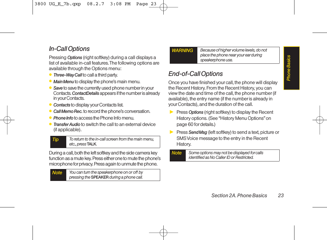 In-Call OptionsPressing Options (right softkey) during a call displays alist of available in-call features. The following options areavailable through the Options menu: ⅷThree-Way Call to call a third party.ⅷMain Menu to display the phone’s main menu.ⅷSave to save the currently used phone number in yourContacts. ContactDetails appears if the number is alreadyin yourContacts.ⅷContacts to display yourContacts list.ⅷCall Memo Rec.to recordthe phone’sconversation.ⅷPhone Info to access the Phone Info menu.ⅷTransfer Audio to switch the call to an external device (if applicable).During a call, both the left softkey and the side camera keyfunction as a mute key. Press either one to mute the phone’smicrophone for privacy. Press again to unmute the phone.End-of-Call OptionsOnce you have finished your call, the phone will displaythe Recent History. From the Recent History, you canview the date and time of the call, the phone number (ifavailable), the entry name (if the numberis already inyourContacts), and the duration of the call.ᮣPress Options (right softkey) to display the RecentHistory options. (See “History Menu Options”onpage 60 for details.)ᮣPress Send Msg (left softkey) to send a text, picture orSMS Voice message to the entry in the RecentHistory.Note Some options may not be displayed for callsidentified as No Caller ID or Restricted.WARNING Because of higher volume levels, do notplace the phone near your ear duringspeakerphone use.Note You can turn the speakerphone on or off bypressing the SPEAKER during a phone call.Tip To return to the in-call screen from the main menu,etc., press TALK.Section 2A. Phone Basics 23Phone Basics3800 UG_E_7b.qxp  08.2.7  3:08 PM  Page 23