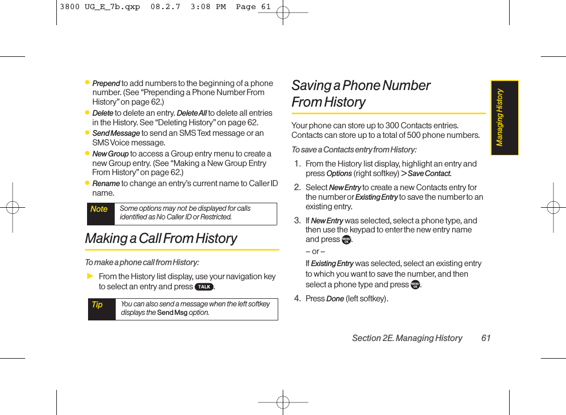 ⅷPrepend to add numbers to the beginning of a phonenumber. (See “Prepending a Phone Number FromHistory” on page 62.)ⅷDelete to delete an entry. Delete All to delete all entriesin the History. See “Deleting History” on page 62.ⅷSend Message to send an SMS Text message or anSMS Voice message.ⅷNew Group to access a Group entry menu to create anew Group entry. (See “Making a New Group EntryFrom History”on page 62.)ⅷRename to change an entry’s current name to Caller IDname.Making a Call From HistoryTo make a phone call from History:ᮣFrom the History list display, use your navigation keyto select an entry and press  .Saving a Phone NumberFrom HistoryYour phone can store up to 300 Contacts entries.Contacts can store up to a total of 500 phone numbers.To save a Contacts entry from History:1. From the History list display, highlight an entry andpress Options (right softkey) &gt;Save Contact.2. Select New Entry to create a new Contacts entry forthe number orExisting Entry to save the numberto anexisting entry.3. If New Entrywas selected, select a phone type, andthen use the keypad to enter the new entry nameand press  .– or –If Existing Entry was selected, select an existing entryto which you want to save the number, and thenselect a phone type and press  .4. Press Done (left softkey).Tip You can also send a message when the left softkeydisplays the Send Msg option.Note Some options may not be displayed for callsidentified as No Caller ID or Restricted.Section 2E. Managing History 61Managing History3800 UG_E_7b.qxp  08.2.7  3:08 PM  Page 61