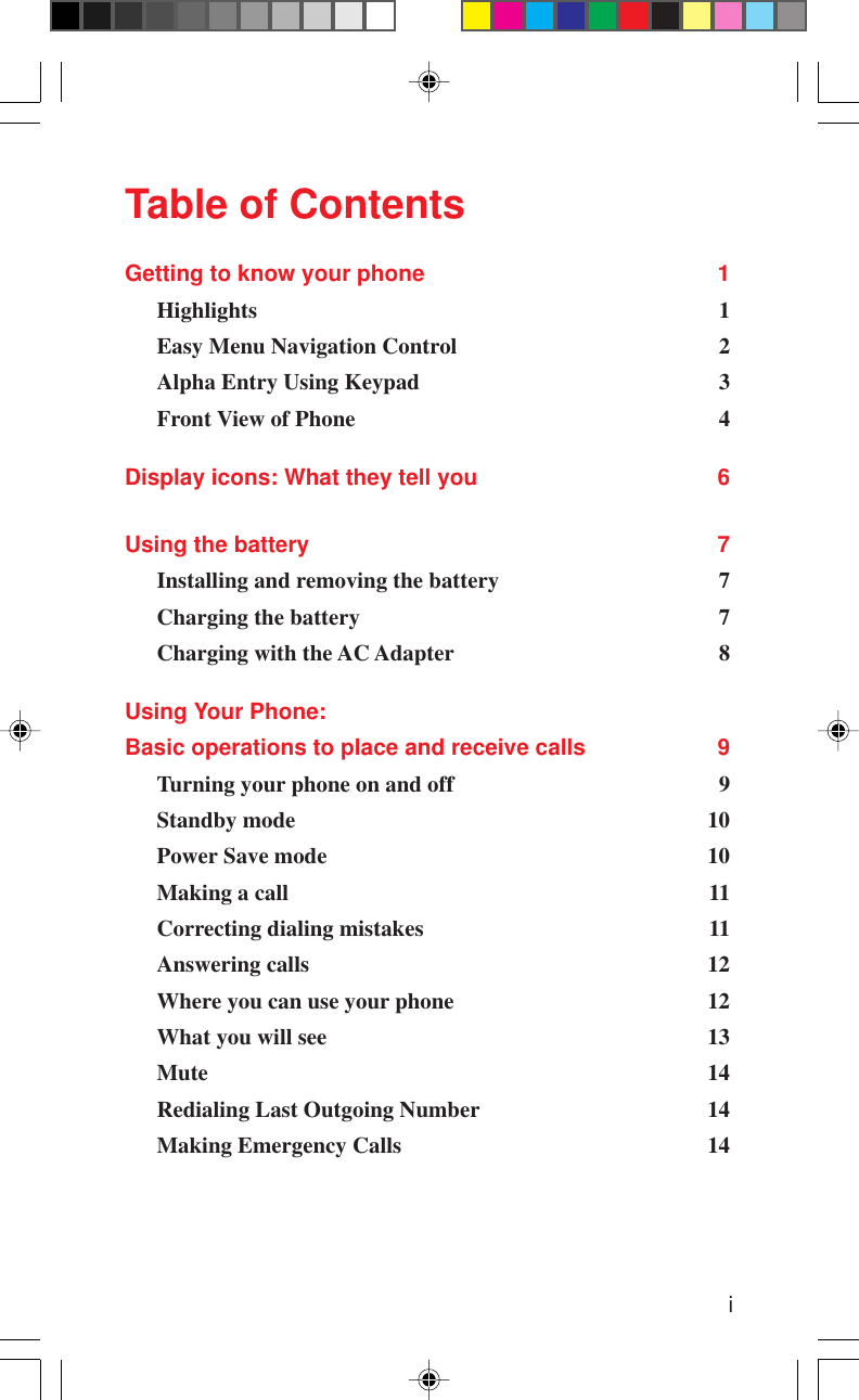 iTable of ContentsGetting to know your phone 1Highlights 1Easy Menu Navigation Control 2Alpha Entry Using Keypad 3Front View of Phone 4Display icons: What they tell you 6Using the battery 7Installing and removing the battery 7Charging the battery 7Charging with the AC Adapter 8Using Your Phone:Basic operations to place and receive calls 9Turning your phone on and off 9Standby mode 10Power Save mode 10Making a call 11Correcting dialing mistakes 11Answering calls 12Where you can use your phone 12What you will see 13Mute 14Redialing Last Outgoing Number 14Making Emergency Calls 14