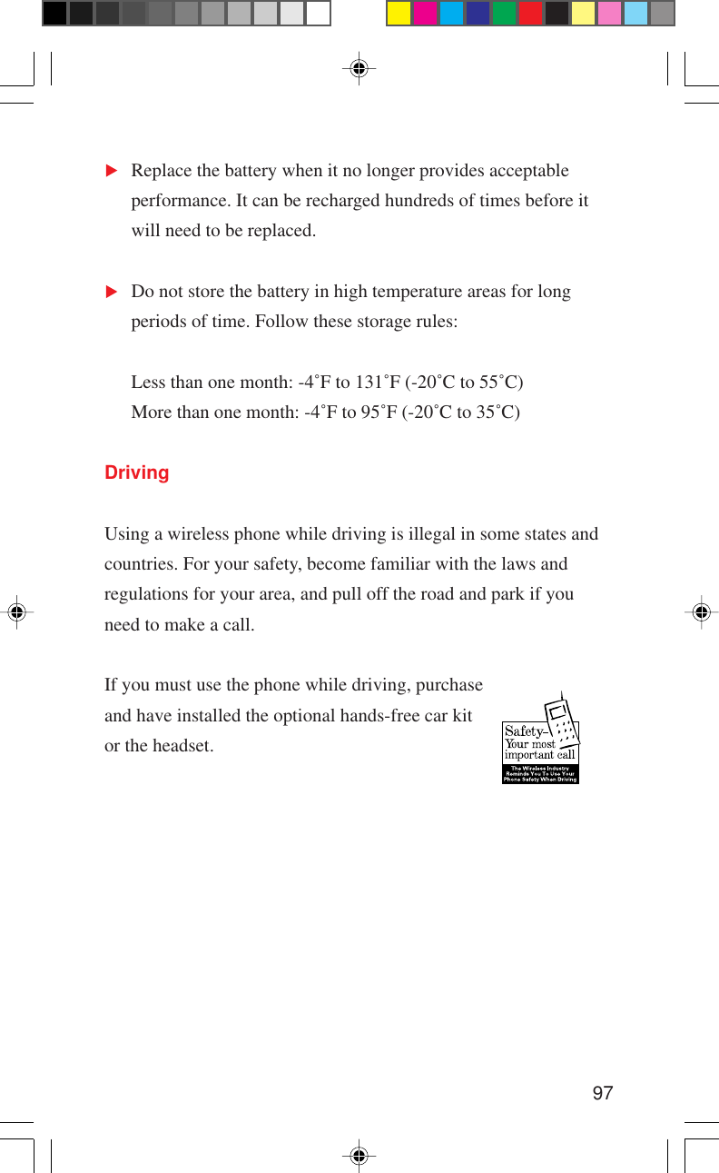 97Replace the battery when it no longer provides acceptableperformance. It can be recharged hundreds of times before itwill need to be replaced.Do not store the battery in high temperature areas for longperiods of time. Follow these storage rules:Less than one month: -4˚F to 131˚F (-20˚C to 55˚C)More than one month: -4˚F to 95˚F (-20˚C to 35˚C)DrivingUsing a wireless phone while driving is illegal in some states andcountries. For your safety, become familiar with the laws andregulations for your area, and pull off the road and park if youneed to make a call.If you must use the phone while driving, purchaseand have installed the optional hands-free car kitor the headset.