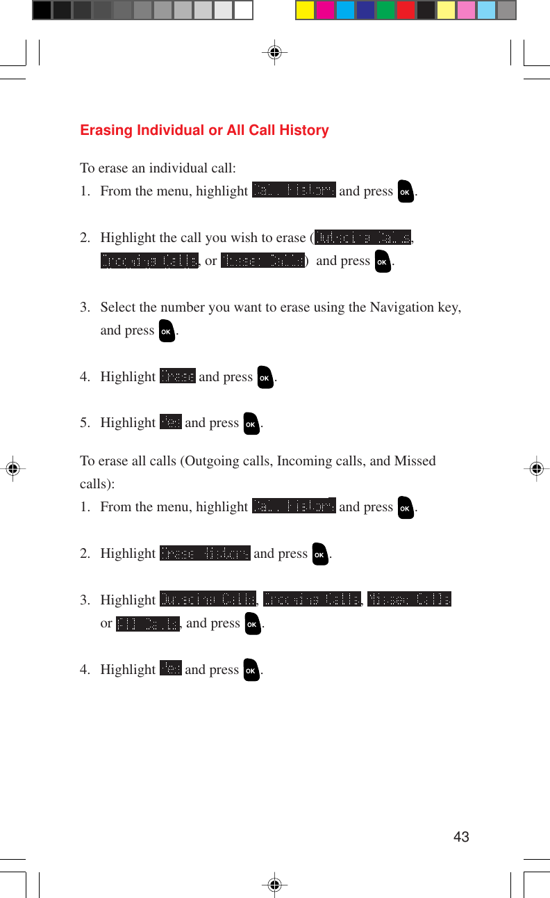 43Erasing Individual or All Call HistoryTo erase an individual call:1. From the menu, highlight   and press  .2. Highlight the call you wish to erase ( ,, or  )  and press  .3. Select the number you want to erase using the Navigation key,and press  .4. Highlight   and press  .5. Highlight   and press  .To erase all calls (Outgoing calls, Incoming calls, and Missedcalls):1. From the menu, highlight   and press  .2. Highlight   and press  .3. Highlight  ,  , or  , and press  .4. Highlight   and press  .