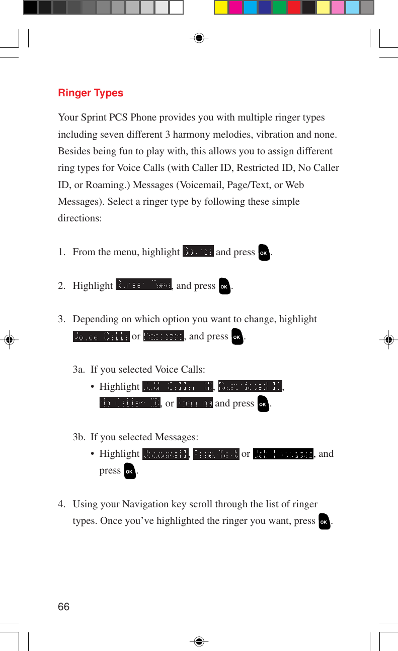 66Ringer TypesYour Sprint PCS Phone provides you with multiple ringer typesincluding seven different 3 harmony melodies, vibration and none.Besides being fun to play with, this allows you to assign differentring types for Voice Calls (with Caller ID, Restricted ID, No CallerID, or Roaming.) Messages (Voicemail, Page/Text, or WebMessages). Select a ringer type by following these simpledirections:1. From the menu, highlight   and press  .2. Highlight  , and press  .3. Depending on which option you want to change, highlight or  , and press  .3a. If you selected Voice Calls:• Highlight  ,  ,, or   and press  .3b. If you selected Messages:• Highlight  ,   or  , andpress  .4. Using your Navigation key scroll through the list of ringertypes. Once you’ve highlighted the ringer you want, press  .
