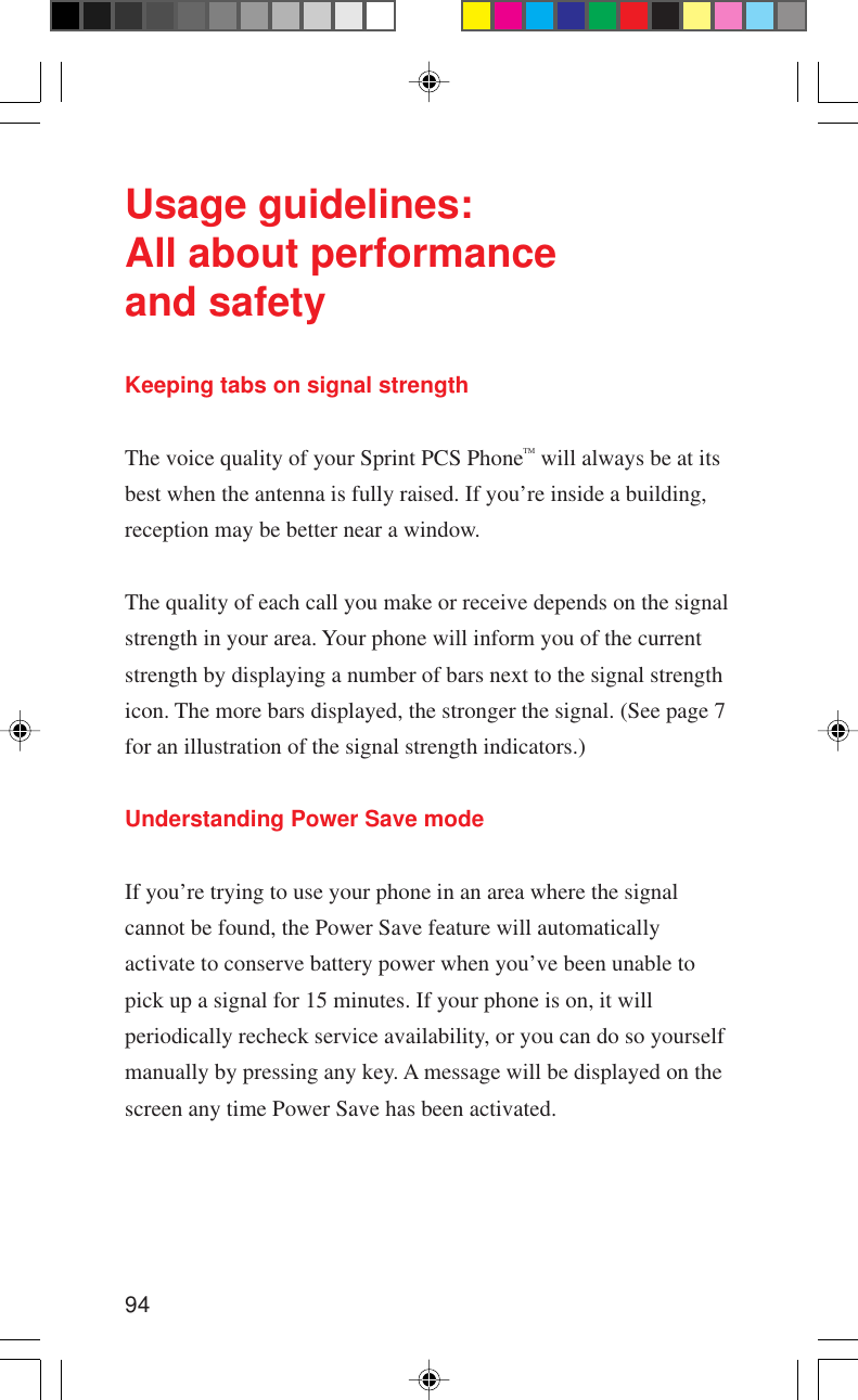 94Usage guidelines:All about performanceand safetyKeeping tabs on signal strengthThe voice quality of your Sprint PCS PhoneTM will always be at itsbest when the antenna is fully raised. If you’re inside a building,reception may be better near a window.The quality of each call you make or receive depends on the signalstrength in your area. Your phone will inform you of the currentstrength by displaying a number of bars next to the signal strengthicon. The more bars displayed, the stronger the signal. (See page 7for an illustration of the signal strength indicators.)Understanding Power Save modeIf you’re trying to use your phone in an area where the signalcannot be found, the Power Save feature will automaticallyactivate to conserve battery power when you’ve been unable topick up a signal for 15 minutes. If your phone is on, it willperiodically recheck service availability, or you can do so yourselfmanually by pressing any key. A message will be displayed on thescreen any time Power Save has been activated.