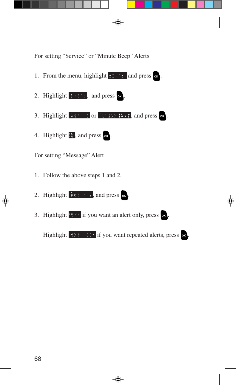 68For setting “Service” or “Minute Beep” Alerts1. From the menu, highlight   and press  .2. Highlight  ,  and press  .3. Highlight   or  , and press  .4. Highlight  , and press  .For setting “Message” Alert1. Follow the above steps 1 and 2.2. Highlight  , and press  .3. Highlight   if you want an alert only, press  .Highlight   if you want repeated alerts, press  .