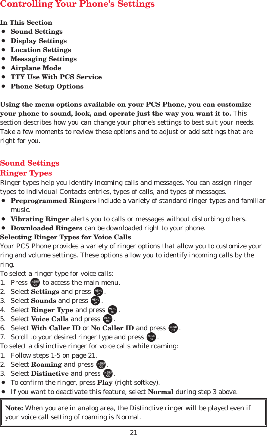 21Controlling Your Phone’s SettingsIn This Section¡Sound Settings¡Display Settings¡Location Settings¡Messaging Settings¡Airplane Mode¡TTY Use With PCS Service¡Phone Setup OptionsUsing the menu options available on your PCS Phone, you can customizeyour phone to sound, look, and operate just the way you want it to. Thissection describes how you can change your phone’s settings to best suit your needs.Take a few moments to review these options and to adjust or add settings that areright for you.Sound SettingsRinger TypesRinger types help you identify incoming calls and messages. You can assign ringertypes to individual Contacts entries, types of calls, and types of messages.¡Preprogrammed Ringers include a variety of standard ringer types and familiarmusic.¡Vibrating Ringer alerts you to calls or messages without disturbing others.¡Downloaded Ringers can be downloaded right to your phone.Selecting Ringer Types for Voice CallsYour PCS Phone provides a variety of ringer options that allow you to customize yourring and volume settings. These options allow you to identify incoming calls by thering.To select a ringer type for voice calls:1. Press Mto access the main menu.2. Select Settings and press M.3. Select Sounds and press M.4. Select Ringer Type and press M.5. Select Voice Calls and press M.6. Select With Caller ID or No Caller ID and press M.7. Scroll to your desired ringer type and press M.To select a distinctive ringer for voice calls while roaming:1. Follow steps 1-5 on page 21.2. Select Roaming and press M.3. Select Distinctive and press M.¡To confirm the ringer, press Play (right softkey).¡If you want to deactivate this feature, select Normal during step 3 above.Note: When you are in analog area, the Distinctive ringer will be played even ifyour voice call setting of roaming is Normal.