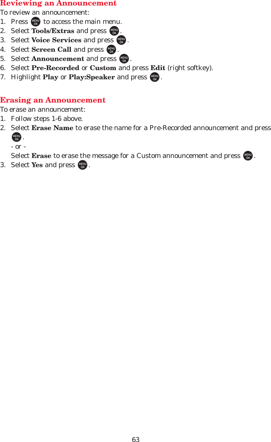 63Reviewing an AnnouncementTo review an announcement:1. Press Mto access the main menu.2. Select Tools/Extras and press M.3. Select Voice Services and press M.4. Select Screen Call and press M.5. Select Announcement and press M.6. Select Pre-Recorded or Custom and press Edit (right softkey).7. Highlight Play or Play:Speaker and press M.Erasing an AnnouncementTo erase an announcement:1. Follow steps 1-6 above.2. Select Erase Name to erase the name for a Pre-Recorded announcement and pressM.- or -Select Erase to erase the message for a Custom announcement and press M.3. Select Yes and press M.