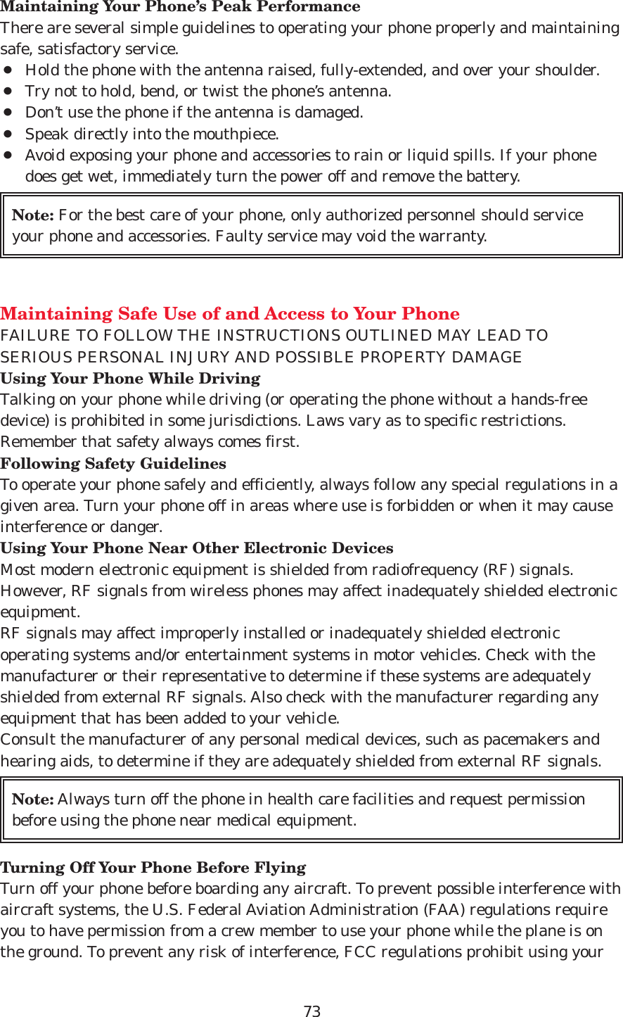 73Maintaining Your Phone’s Peak PerformanceThere are several simple guidelines to operating your phone properly and maintainingsafe, satisfactory service. ¡Hold the phone with the antenna raised, fully-extended, and over your shoulder.¡Try not to hold, bend, or twist the phone’s antenna.¡Don’t use the phone if the antenna is damaged.¡Speak directly into the mouthpiece. ¡Avoid exposing your phone and accessories to rain or liquid spills. If your phonedoes get wet, immediately turn the power off and remove the battery.Maintaining Safe Use of and Access to Your PhoneFAILURE TO FOLLOW THE INSTRUCTIONS OUTLINED MAY LEAD TOSERIOUS PERSONAL INJURY AND POSSIBLE PROPERTY DAMAGEUsing Your Phone While DrivingTalking on your phone while driving (or operating the phone without a hands-freedevice) is prohibited in some jurisdictions. Laws vary as to specific restrictions.Remember that safety always comes first.Following Safety GuidelinesTo operate your phone safely and efficiently, always follow any special regulations in agiven area. Turn your phone off in areas where use is forbidden or when it may causeinterference or danger.Using Your Phone Near Other Electronic DevicesMost modern electronic equipment is shielded from radiofrequency (RF) signals.However, RF signals from wireless phones may affect inadequately shielded electronicequipment.RF signals may affect improperly installed or inadequately shielded electronicoperating systems and/or entertainment systems in motor vehicles. Check with themanufacturer or their representative to determine if these systems are adequatelyshielded from external RF signals. Also check with the manufacturer regarding anyequipment that has been added to your vehicle.Consult the manufacturer of any personal medical devices, such as pacemakers andhearing aids, to determine if they are adequately shielded from external RF signals.Turning Off Your Phone Before FlyingTurn off your phone before boarding any aircraft. To prevent possible interference withaircraft systems, the U.S. Federal Aviation Administration (FAA) regulations requireyou to have permission from a crew member to use your phone while the plane is onthe ground. To prevent any risk of interference, FCC regulations prohibit using yourNote: Always turn off the phone in health care facilities and request permissionbefore using the phone near medical equipment.Note: For the best care of your phone, only authorized personnel should serviceyour phone and accessories. Faulty service may void the warranty.