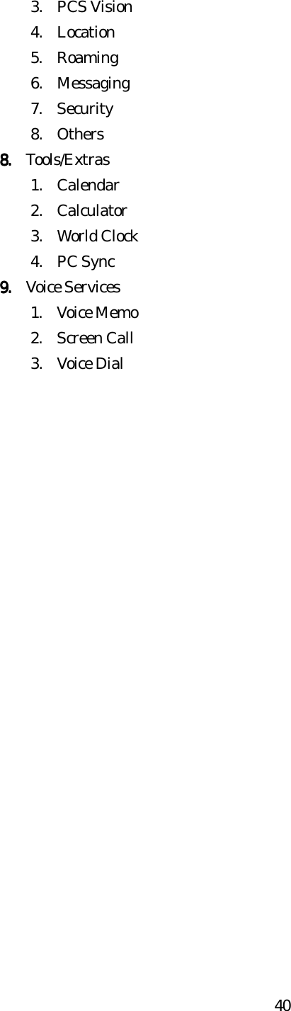  403. PCS Vision 4. Location 5. Roaming 6. Messaging 7. Security 8. Others 8.8.8.8.    Tools/Extras 1. Calendar 2. Calculator 3. World Clock 4. PC Sync 9.9.9.9.    Voice Services 1. Voice Memo 2. Screen Call 3. Voice Dial                        