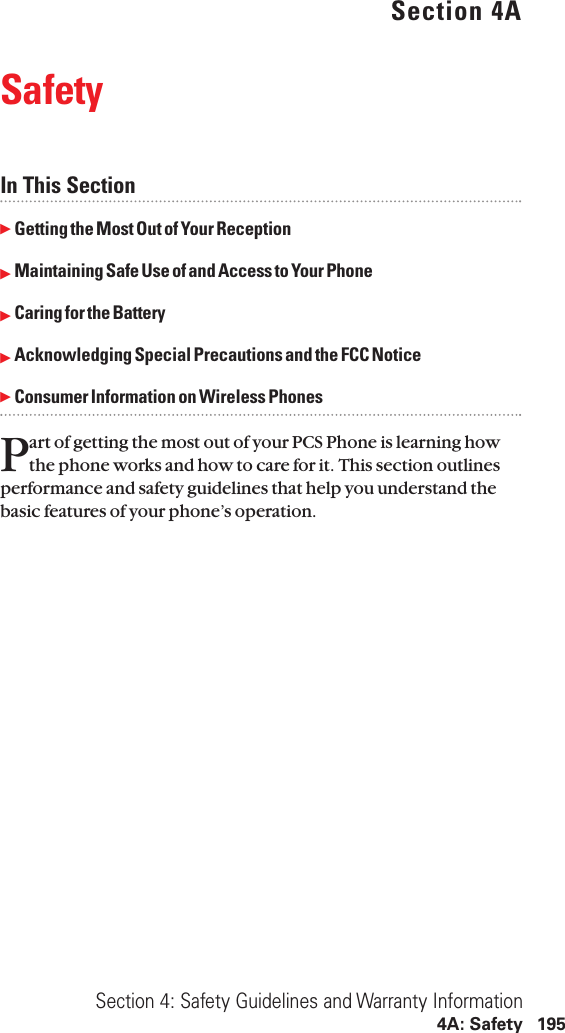 Section 4ASafetyIn This SectionᮣGetting the Most Out of Your ReceptionᮣMaintaining Safe Use of and Access to Your PhoneᮣCaring for the BatteryᮣAcknowledging Special Precautions and the FCC NoticeᮣConsumer Information on Wireless PhonesPart of getting the most out of your PCS Phone is learning howthe phone works and how to care for it. This section outlinesperformance and safety guidelines that help you understand thebasic features of your phone’s operation.Section 4: Safety Guidelines and Warranty Information4A: Safety 195