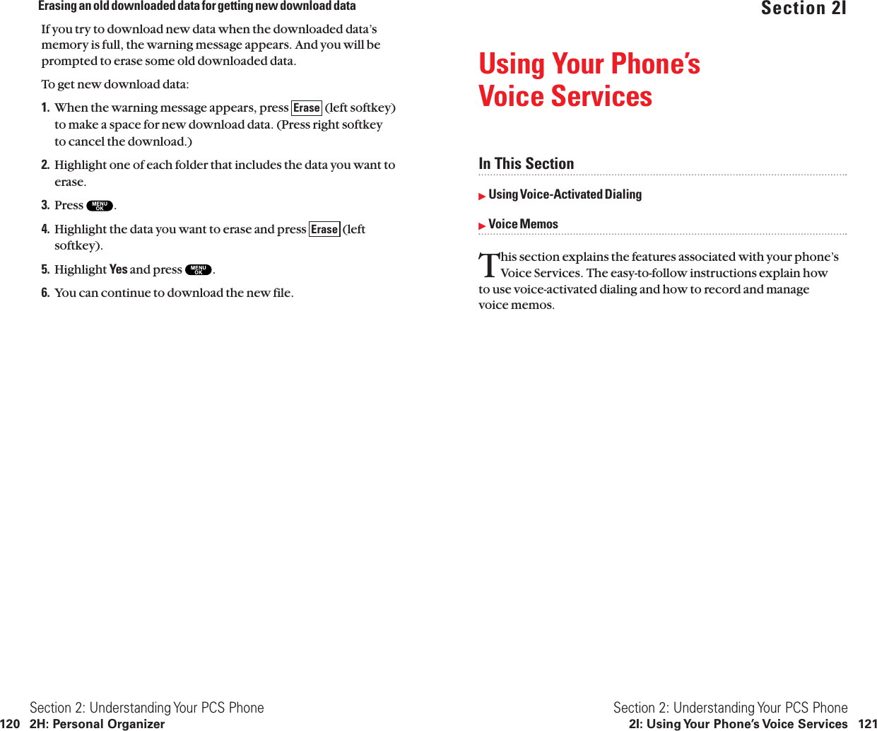 Section 2IUsing Your Phone’s Voice ServicesIn This SectionᮣUsing Voice-Activated DialingᮣVoice MemosThis section explains the features associated with your phone’sVoice Services. The easy-to-follow instructions explain how to use voice-activated dialing and how to record and manage voice memos.Section 2: Understanding Your PCS Phone2I: Using Your Phone’s Voice Services 121Erasing an old downloaded data for getting new download dataIf you try to download new data when the downloaded data’smemory is full, the warning message appears. And you will beprompted to erase some old downloaded data.To get new download data:1. When the warning message appears, press  (left softkey)to make a space for new download data. (Press right softkeyto cancel the download.)2. Highlight one of each folder that includes the data you want toerase.3. Press  .4. Highlight the data you want to erase and press  (leftsoftkey).5. Highlight Yes and press  .6. You can continue to download the new file.EraseEraseSection 2: Understanding Your PCS Phone120 2H: Personal Organizer