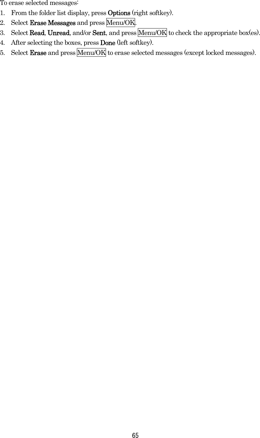  65To erase selected messages: 1.    From the folder list display, press Options (right softkey). 2.  Select Erase Messages and press Menu/OK. 3.  Select Read, Unread, and/or Sent, and press Menu/OK to check the appropriate box(es). 4.    After selecting the boxes, press Done (left softkey). 5.  Select Erase and press Menu/OK to erase selected messages (except locked messages).  