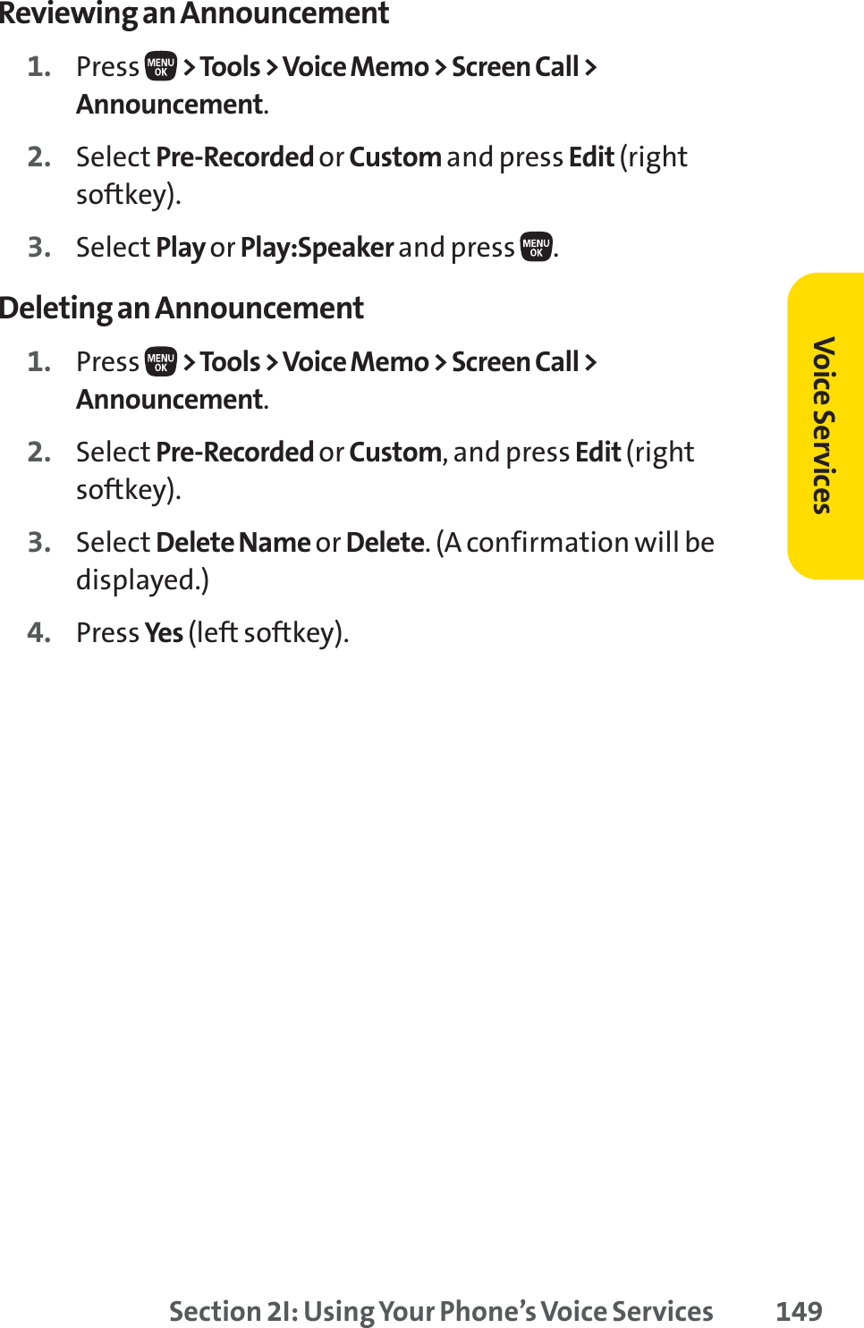 Section 2I: Using Your Phone’s Voice Services 149Reviewing an Announcement1. Press  &gt;Tools &gt; Voice Memo &gt; Screen Call &gt;Announcement.2. Select Pre-Recorded or Custom and press Edit (rightsoftkey).3. Select Play or Play:Speaker and press  .Deleting an Announcement1. Press  &gt;Tools &gt; Voice Memo &gt; Screen Call &gt;Announcement.2. Select Pre-Recorded or Custom, and press Edit (rightsoftkey).3. Select Delete Name or Delete. (A confirmation will bedisplayed.)4. Press Yes (left softkey).Voice Services