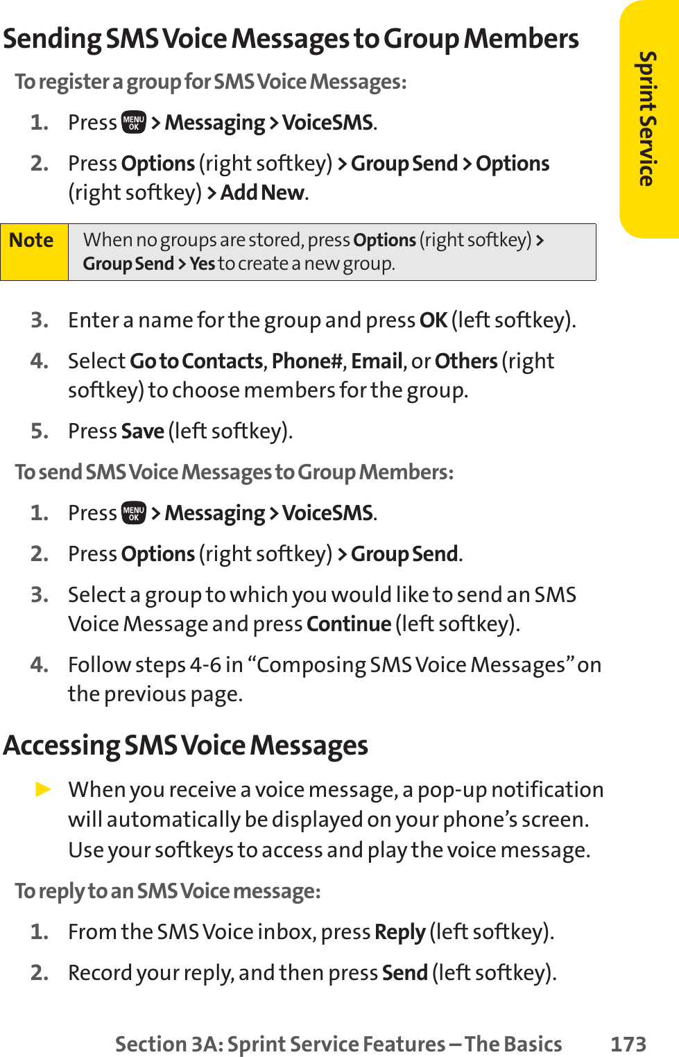 Section 3A: Sprint Service Features – The Basics 173Sending SMS Voice Messages to Group MembersTo register a group for SMS Voice Messages:1. Press  &gt; Messaging &gt; VoiceSMS.2. Press Options (right softkey) &gt; Group Send &gt; Options(right softkey) &gt; Add New.3. Enter a name for the group and press OK (left softkey).4. Select Go to Contacts,Phone#,Email, or Others (rightsoftkey) to choose members for the group.5. Press Save (left softkey).To send SMS Voice Messages to Group Members:1. Press  &gt; Messaging &gt; VoiceSMS.2. Press Options (right softkey) &gt; Group Send.3. Select a group to which you would like to send an SMSVoice Message and press Continue (left softkey).4. Follow steps 4-6 in “Composing SMS Voice Messages”onthe previous page.Accessing SMS Voice Messages䊳When you receive a voice message, a pop-up notificationwill automatically be displayed on your phone’s screen.Use your softkeys to access and play the voice message.To reply to an SMS Voice message:1. From the SMS Voice inbox, press Reply (left softkey).2. Record your reply, and then press Send (left softkey).Note When no groups are stored, press Options (right softkey) &gt;Group Send &gt; Yes to create a new group.Sprint Service