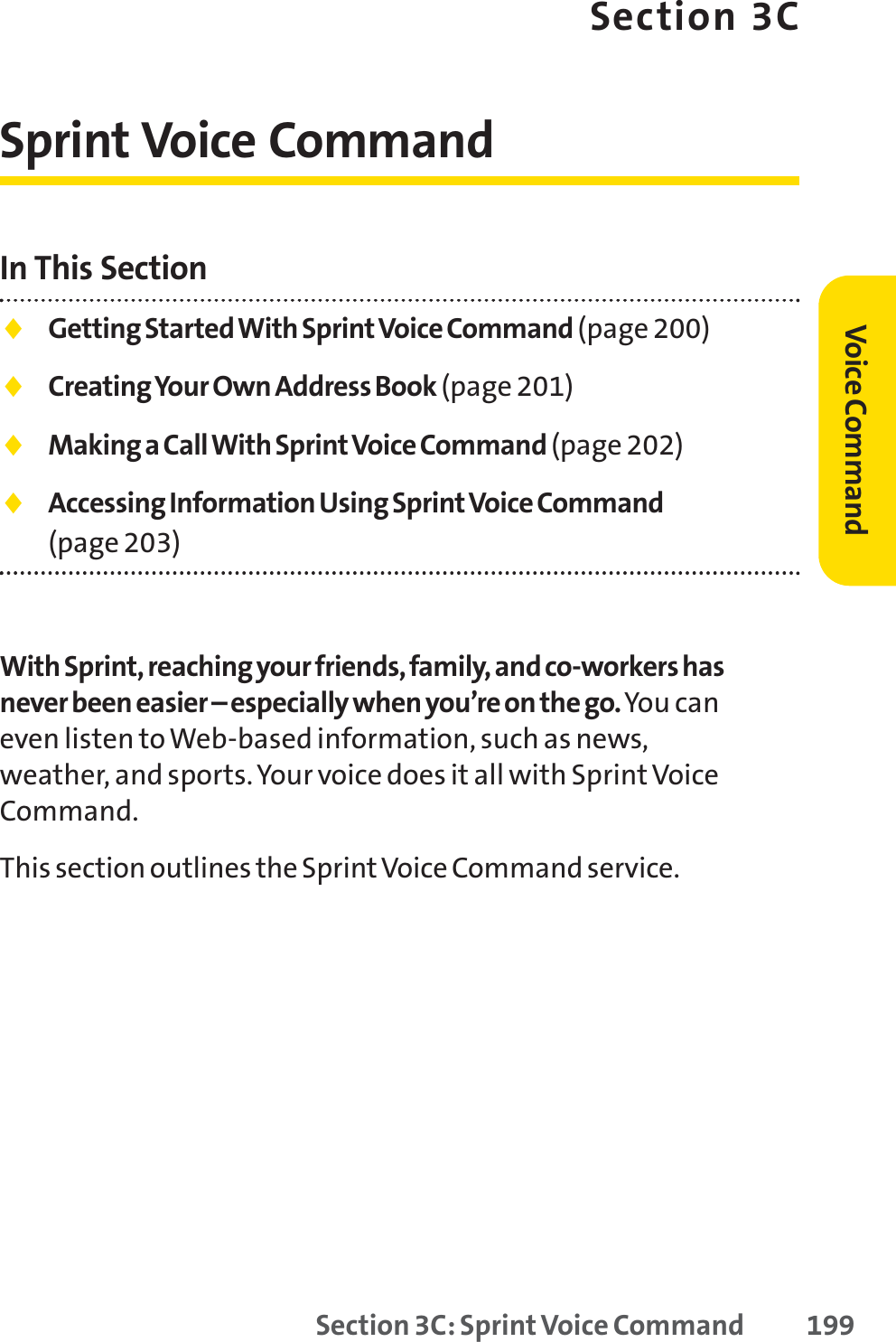 Section 3C: Sprint Voice Command 199Section 3CSprint Voice CommandIn This Section⽧Getting Started With SprintVoice Command (page 200)⽧Creating Your Own Address Book (page 201)⽧Making a Call With Sprint Voice Command (page 202)⽧Accessing Information Using SprintVoice Command (page 203)With Sprint, reaching your friends, family, and co-workers hasnever been easier – especially when you’re on the go. You caneven listen to Web-based information, such as news,weather, and sports. Your voice does it all with SprintVoiceCommand.This section outlines the Sprint Voice Command service.Voice Command